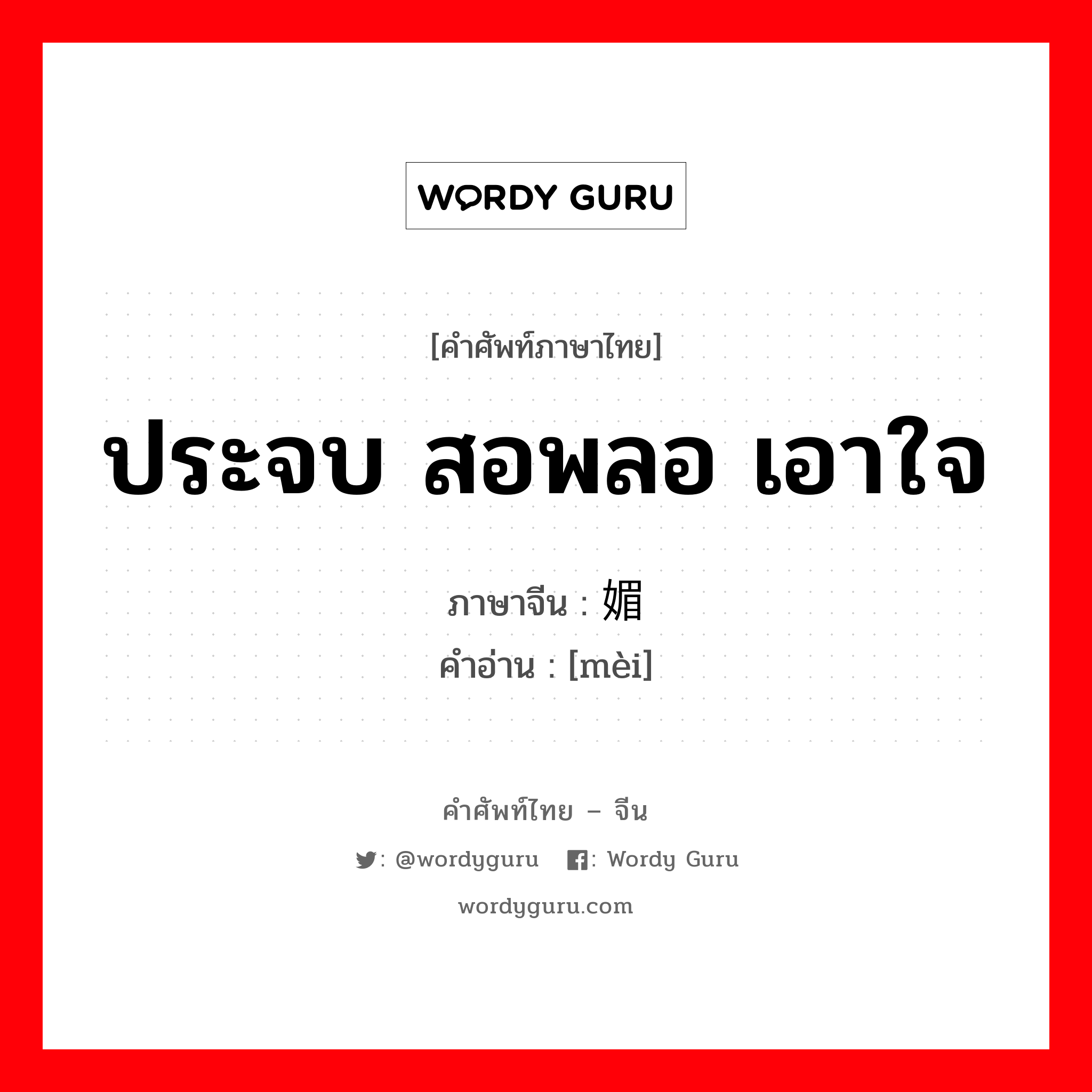 ประจบ สอพลอ เอาใจ ภาษาจีนคืออะไร, คำศัพท์ภาษาไทย - จีน ประจบ สอพลอ เอาใจ ภาษาจีน 媚 คำอ่าน [mèi]