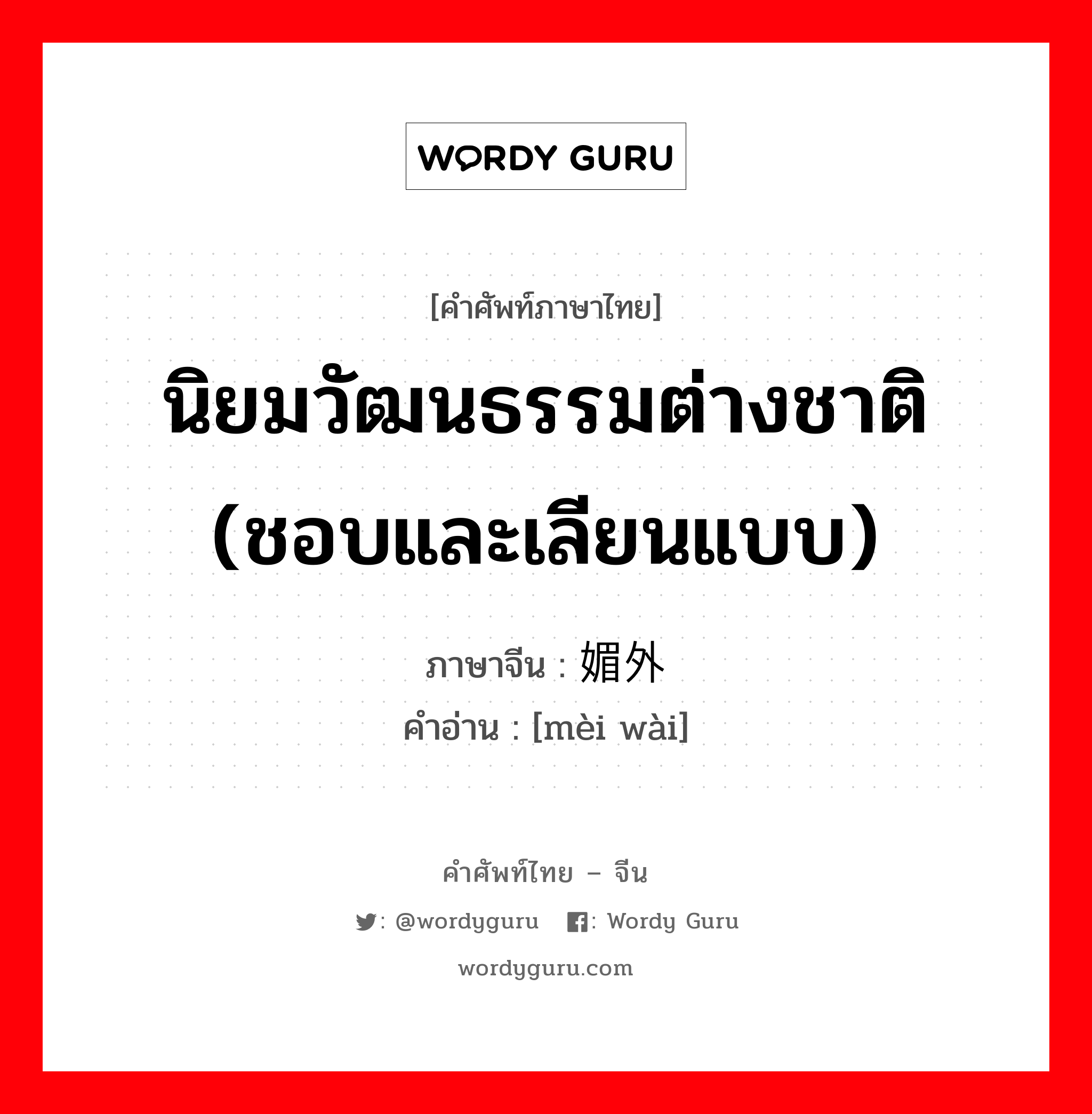 นิยมวัฒนธรรมต่างชาติ (ชอบและเลียนแบบ) ภาษาจีนคืออะไร, คำศัพท์ภาษาไทย - จีน นิยมวัฒนธรรมต่างชาติ (ชอบและเลียนแบบ) ภาษาจีน 媚外 คำอ่าน [mèi wài]