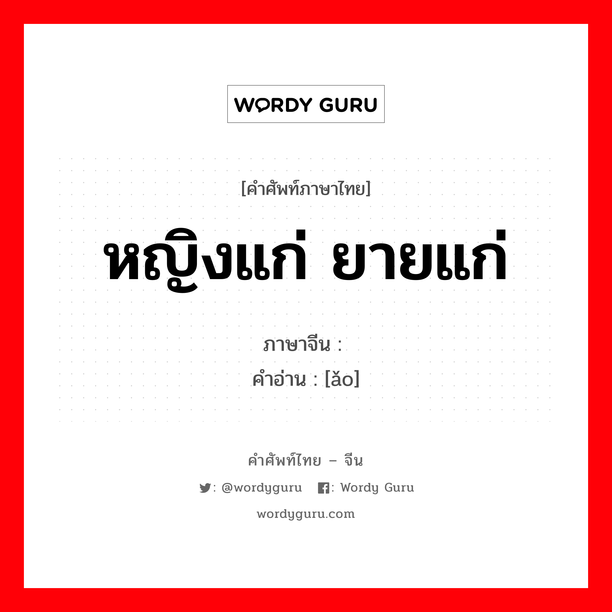 หญิงแก่ ยายแก่ ภาษาจีนคืออะไร, คำศัพท์ภาษาไทย - จีน หญิงแก่ ยายแก่ ภาษาจีน 媪 คำอ่าน [ǎo]