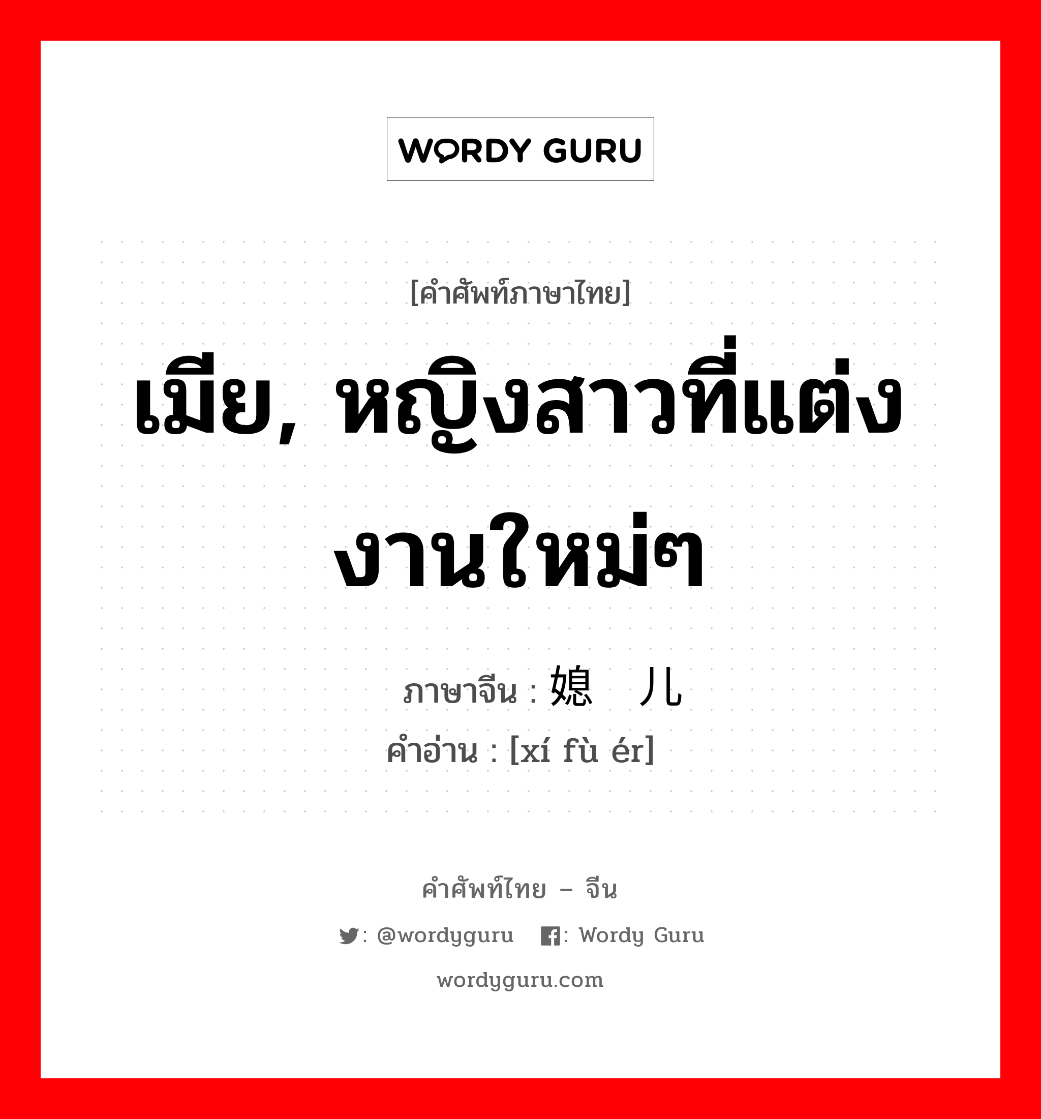 เมีย, หญิงสาวที่แต่งงานใหม่ๆ ภาษาจีนคืออะไร, คำศัพท์ภาษาไทย - จีน เมีย, หญิงสาวที่แต่งงานใหม่ๆ ภาษาจีน 媳妇儿 คำอ่าน [xí fù ér]