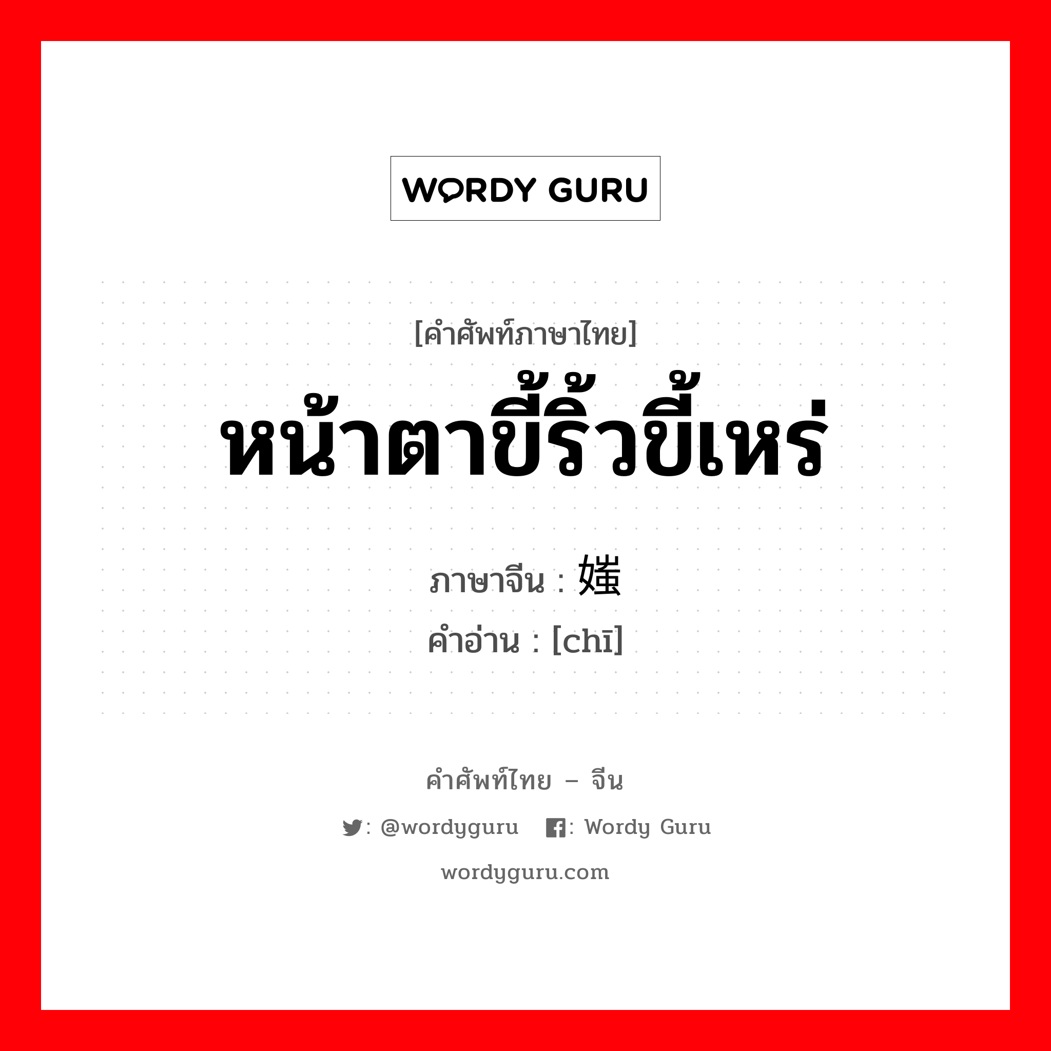 หน้าตาขี้ริ้วขี้เหร่ ภาษาจีนคืออะไร, คำศัพท์ภาษาไทย - จีน หน้าตาขี้ริ้วขี้เหร่ ภาษาจีน 媸 คำอ่าน [chī]