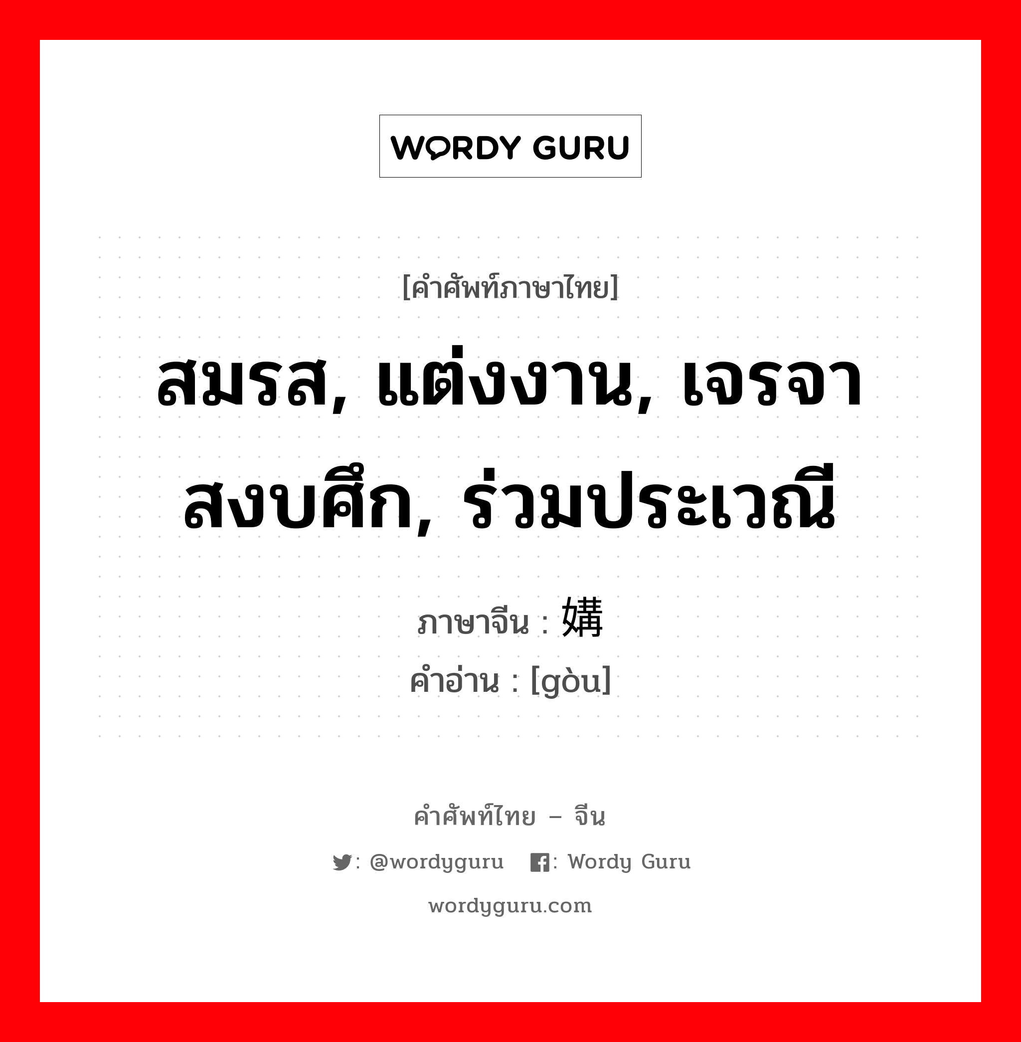 สมรส, แต่งงาน, เจรจาสงบศึก, ร่วมประเวณี ภาษาจีนคืออะไร, คำศัพท์ภาษาไทย - จีน สมรส, แต่งงาน, เจรจาสงบศึก, ร่วมประเวณี ภาษาจีน 媾 คำอ่าน [gòu]