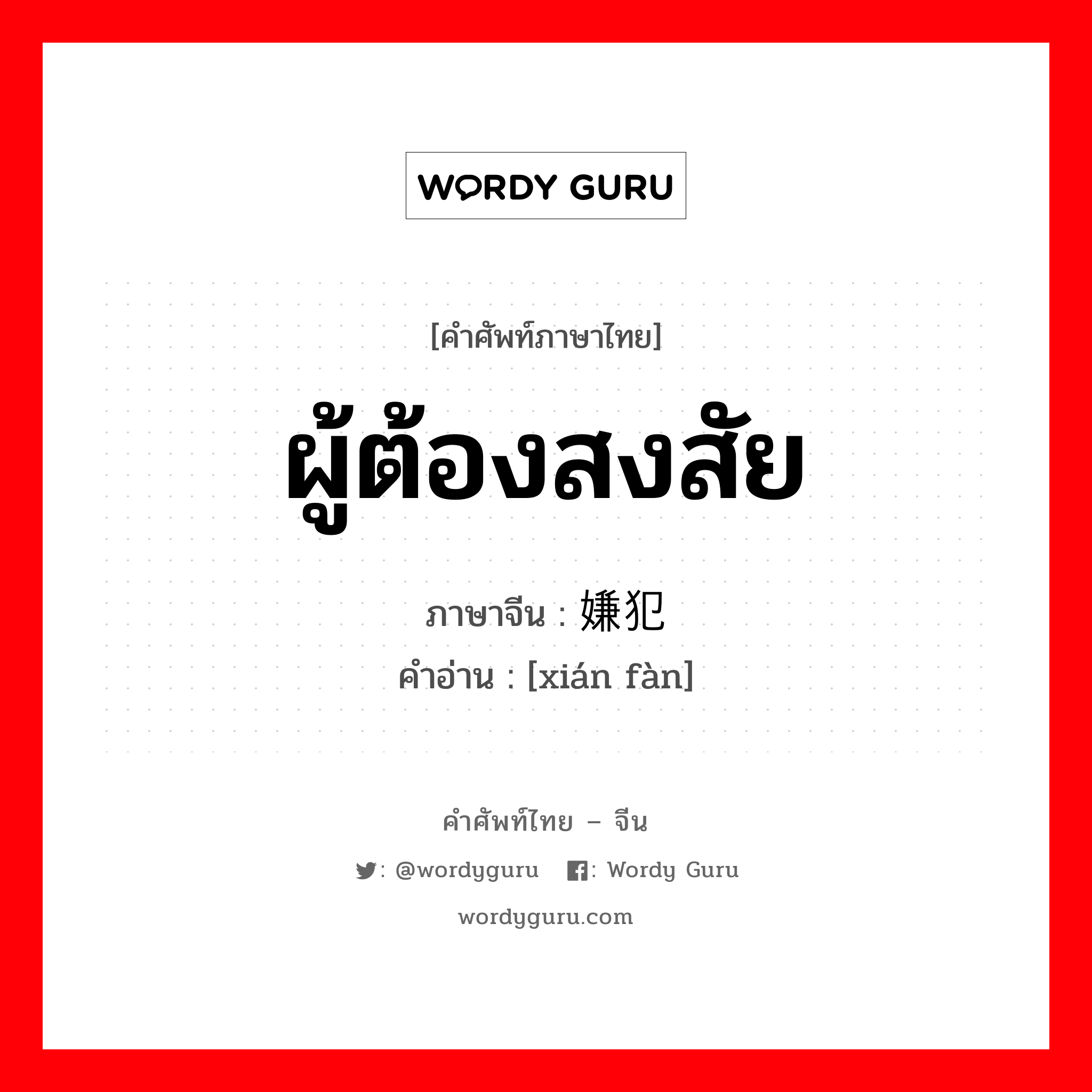 ผู้ต้องสงสัย ภาษาจีนคืออะไร, คำศัพท์ภาษาไทย - จีน ผู้ต้องสงสัย ภาษาจีน 嫌犯 คำอ่าน [xián fàn]