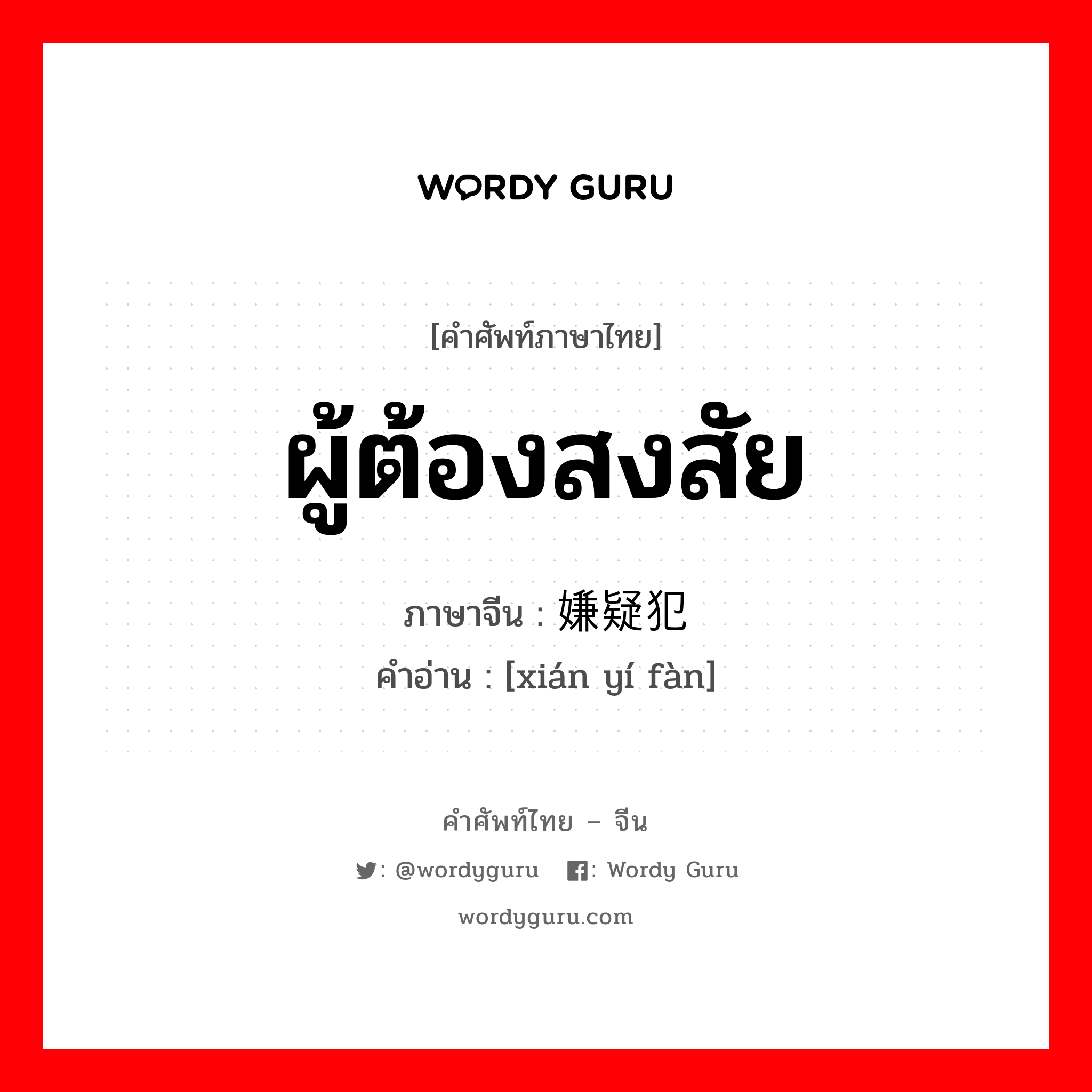 ผู้ต้องสงสัย ภาษาจีนคืออะไร, คำศัพท์ภาษาไทย - จีน ผู้ต้องสงสัย ภาษาจีน 嫌疑犯 คำอ่าน [xián yí fàn]