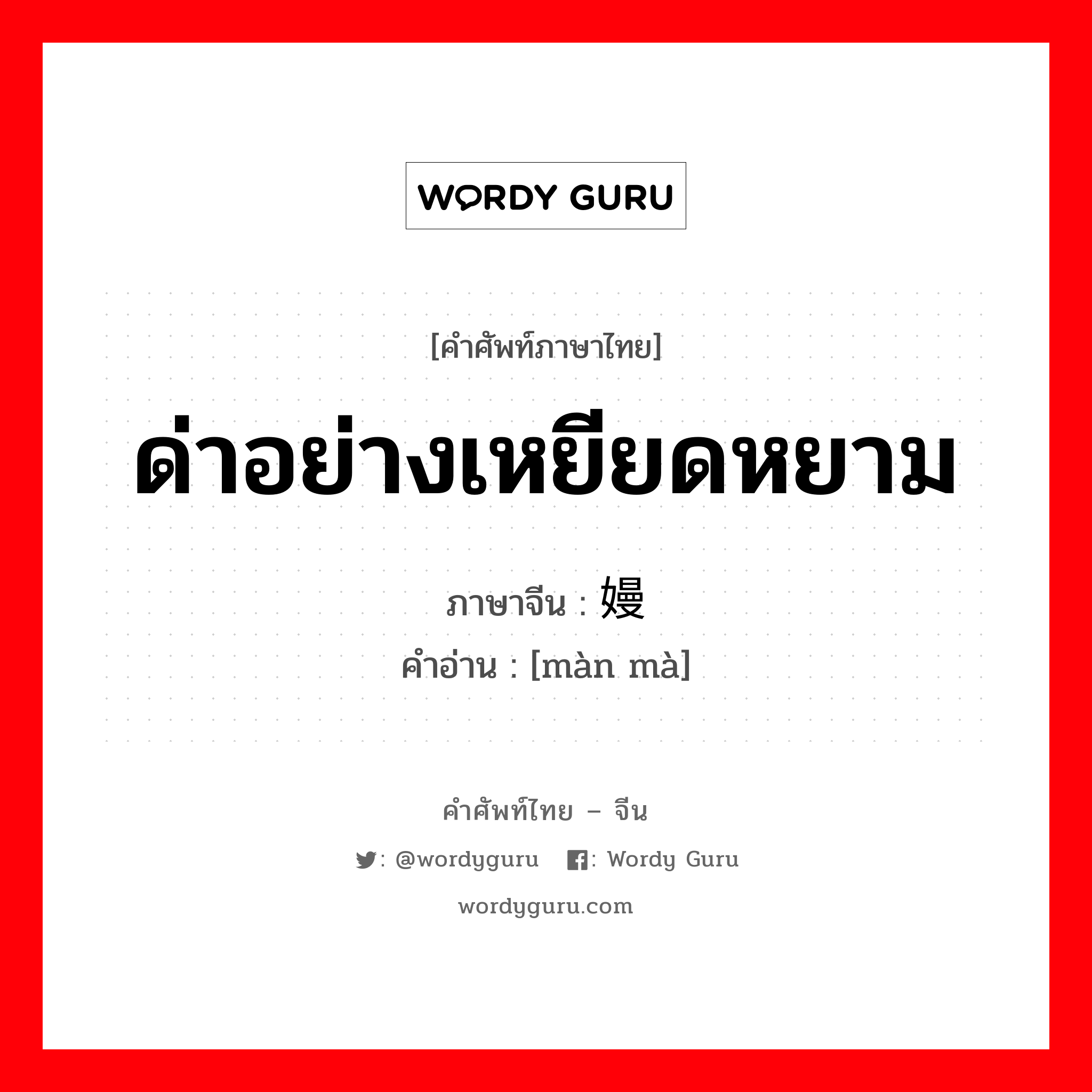 ด่าอย่างเหยียดหยาม ภาษาจีนคืออะไร, คำศัพท์ภาษาไทย - จีน ด่าอย่างเหยียดหยาม ภาษาจีน 嫚骂 คำอ่าน [màn mà]