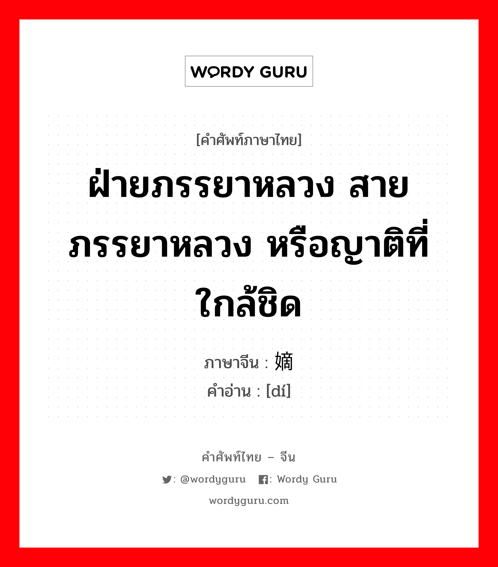 ฝ่ายภรรยาหลวง สายภรรยาหลวง หรือญาติที่ใกล้ชิด ภาษาจีนคืออะไร, คำศัพท์ภาษาไทย - จีน ฝ่ายภรรยาหลวง สายภรรยาหลวง หรือญาติที่ใกล้ชิด ภาษาจีน 嫡 คำอ่าน [dí]