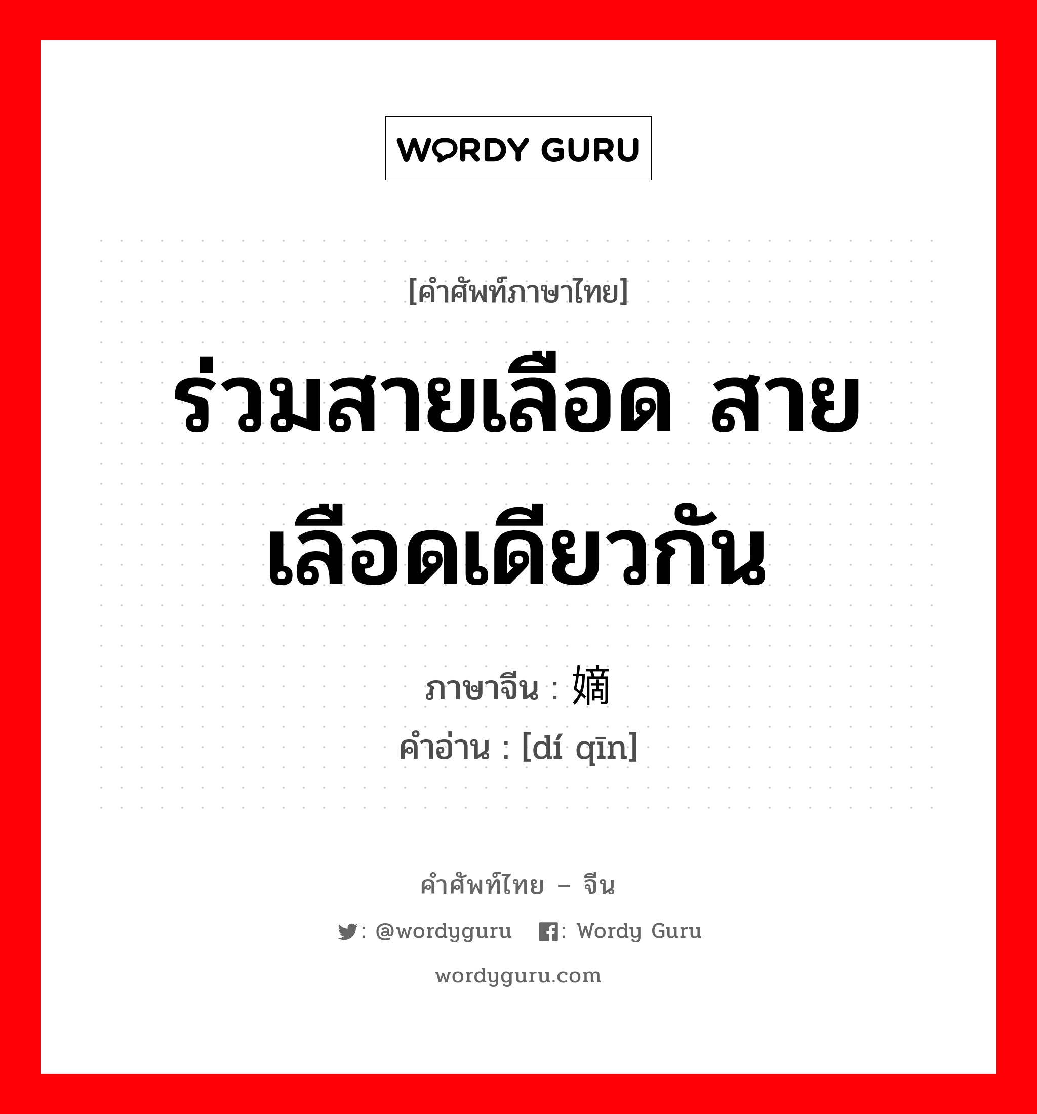 ร่วมสายเลือด สายเลือดเดียวกัน ภาษาจีนคืออะไร, คำศัพท์ภาษาไทย - จีน ร่วมสายเลือด สายเลือดเดียวกัน ภาษาจีน 嫡亲 คำอ่าน [dí qīn]