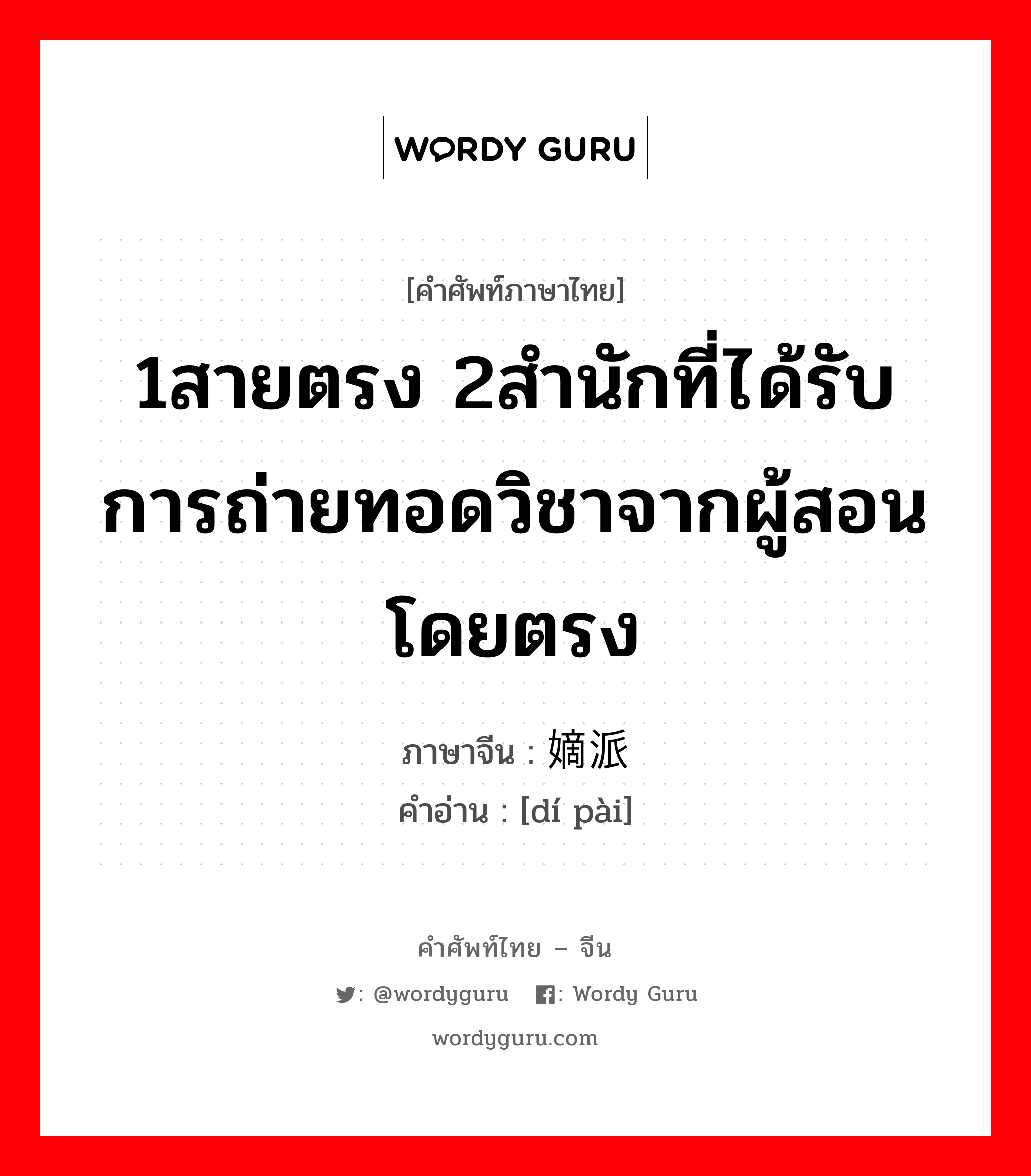 1สายตรง 2สำนักที่ได้รับการถ่ายทอดวิชาจากผู้สอนโดยตรง ภาษาจีนคืออะไร, คำศัพท์ภาษาไทย - จีน 1สายตรง 2สำนักที่ได้รับการถ่ายทอดวิชาจากผู้สอนโดยตรง ภาษาจีน 嫡派 คำอ่าน [dí pài]