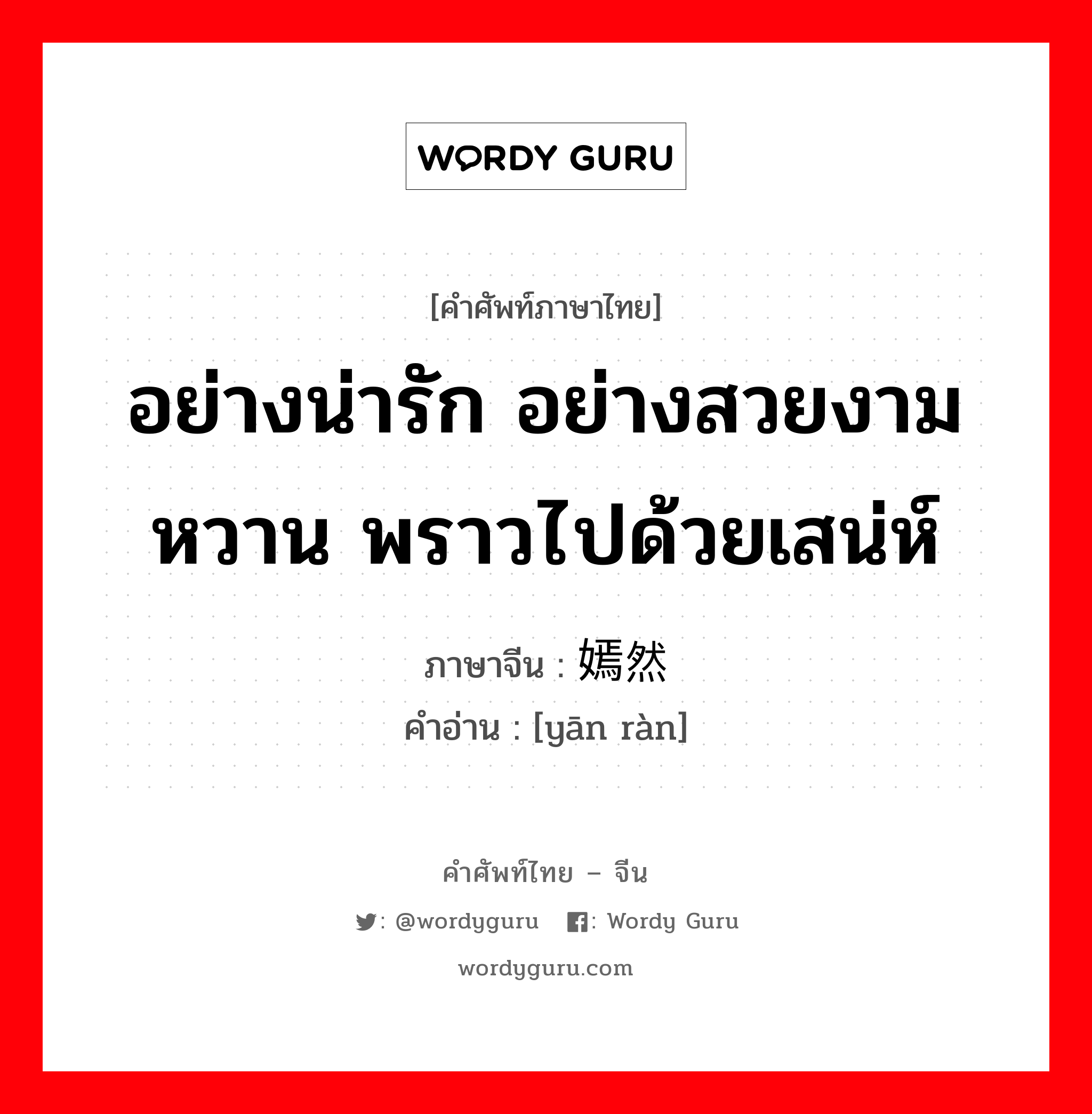 อย่างน่ารัก อย่างสวยงาม หวาน พราวไปด้วยเสน่ห์ ภาษาจีนคืออะไร, คำศัพท์ภาษาไทย - จีน อย่างน่ารัก อย่างสวยงาม หวาน พราวไปด้วยเสน่ห์ ภาษาจีน 嫣然 คำอ่าน [yān ràn]