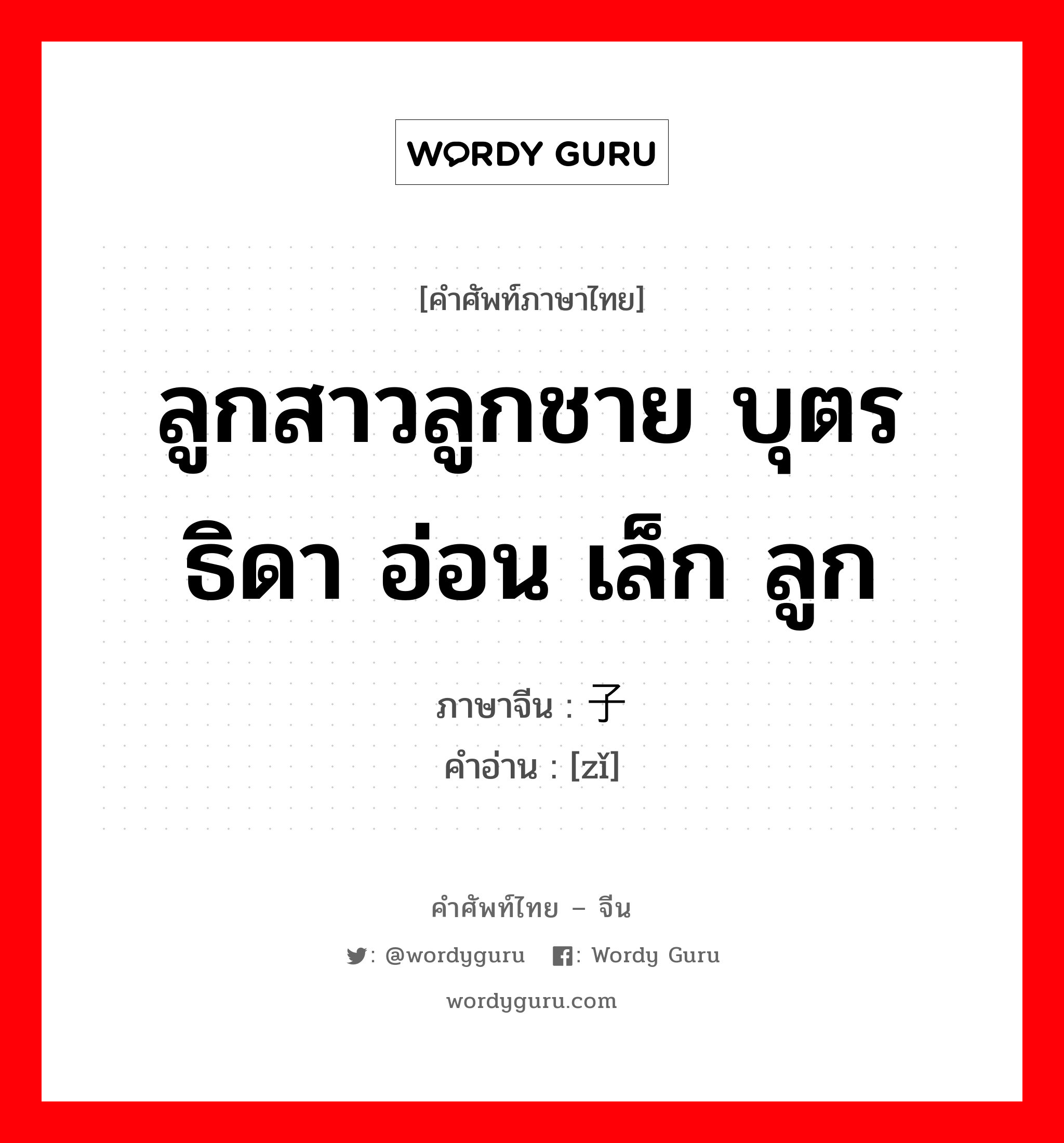 ลูกสาวลูกชาย บุตรธิดา อ่อน เล็ก ลูก ภาษาจีนคืออะไร, คำศัพท์ภาษาไทย - จีน ลูกสาวลูกชาย บุตรธิดา อ่อน เล็ก ลูก ภาษาจีน 子 คำอ่าน [zǐ]