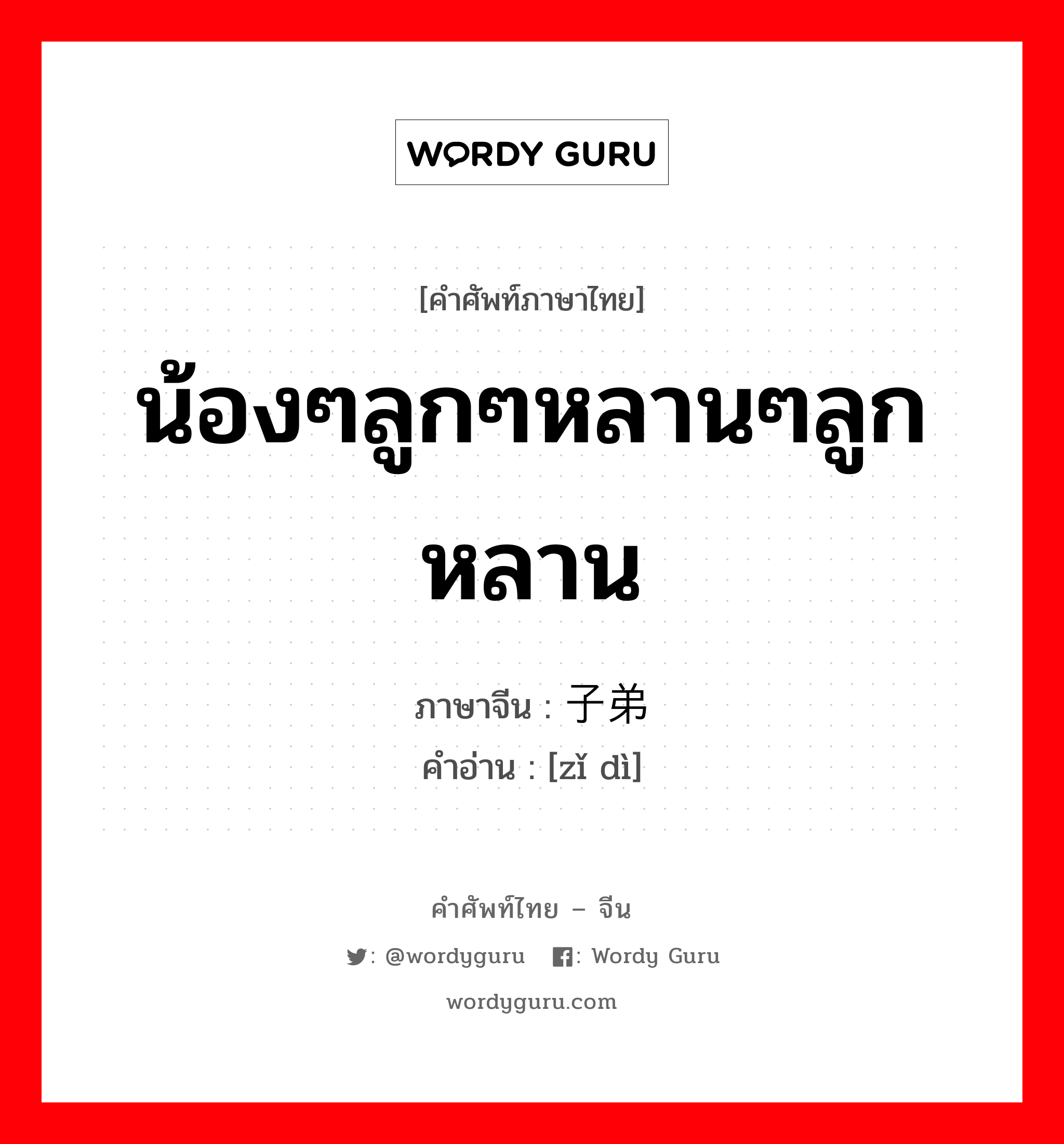 น้องๆลูกๆหลานๆลูกหลาน ภาษาจีนคืออะไร, คำศัพท์ภาษาไทย - จีน น้องๆลูกๆหลานๆลูกหลาน ภาษาจีน 子弟 คำอ่าน [zǐ dì]