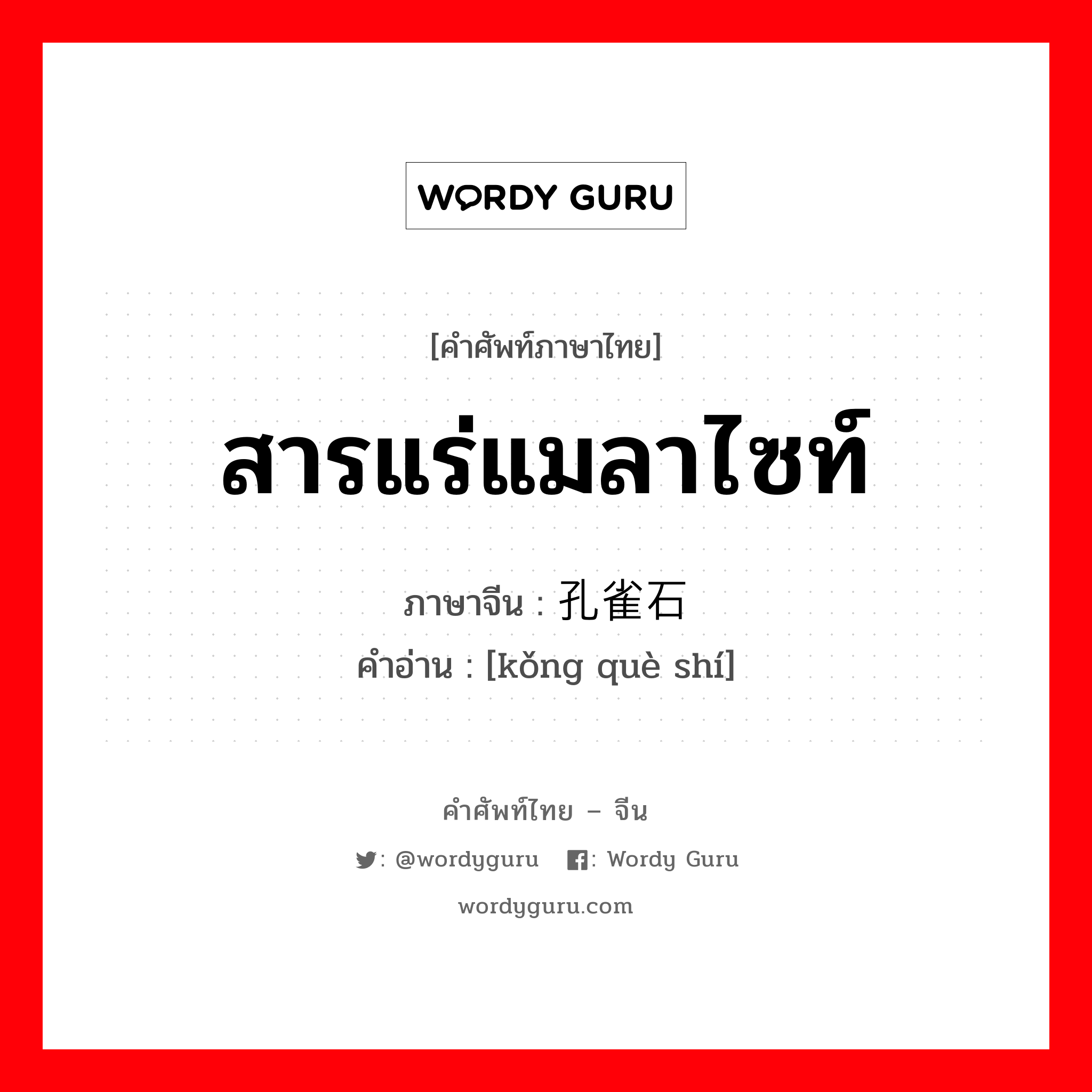 สารแร่แมลาไซท์ ภาษาจีนคืออะไร, คำศัพท์ภาษาไทย - จีน สารแร่แมลาไซท์ ภาษาจีน 孔雀石 คำอ่าน [kǒng què shí]