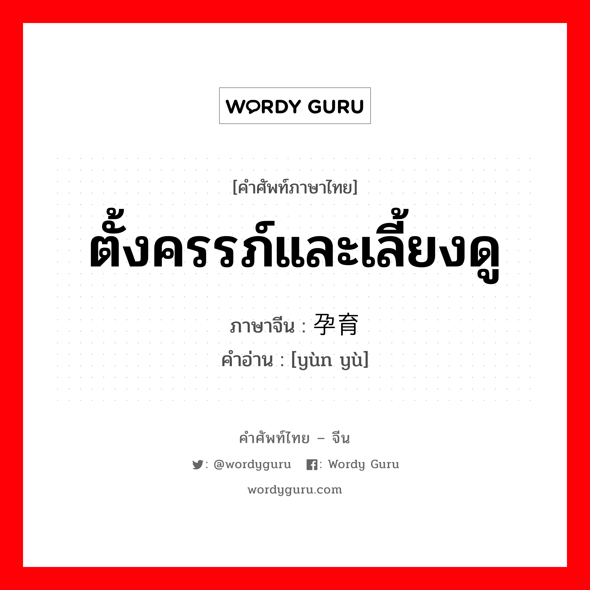 ตั้งครรภ์และเลี้ยงดู ภาษาจีนคืออะไร, คำศัพท์ภาษาไทย - จีน ตั้งครรภ์และเลี้ยงดู ภาษาจีน 孕育 คำอ่าน [yùn yù]