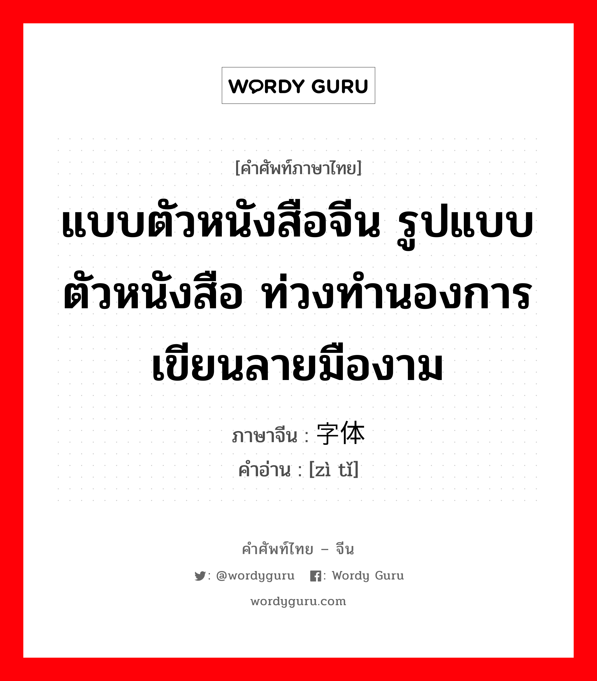 แบบตัวหนังสือจีน รูปแบบตัวหนังสือ ท่วงทำนองการเขียนลายมืองาม ภาษาจีนคืออะไร, คำศัพท์ภาษาไทย - จีน แบบตัวหนังสือจีน รูปแบบตัวหนังสือ ท่วงทำนองการเขียนลายมืองาม ภาษาจีน 字体 คำอ่าน [zì tǐ]