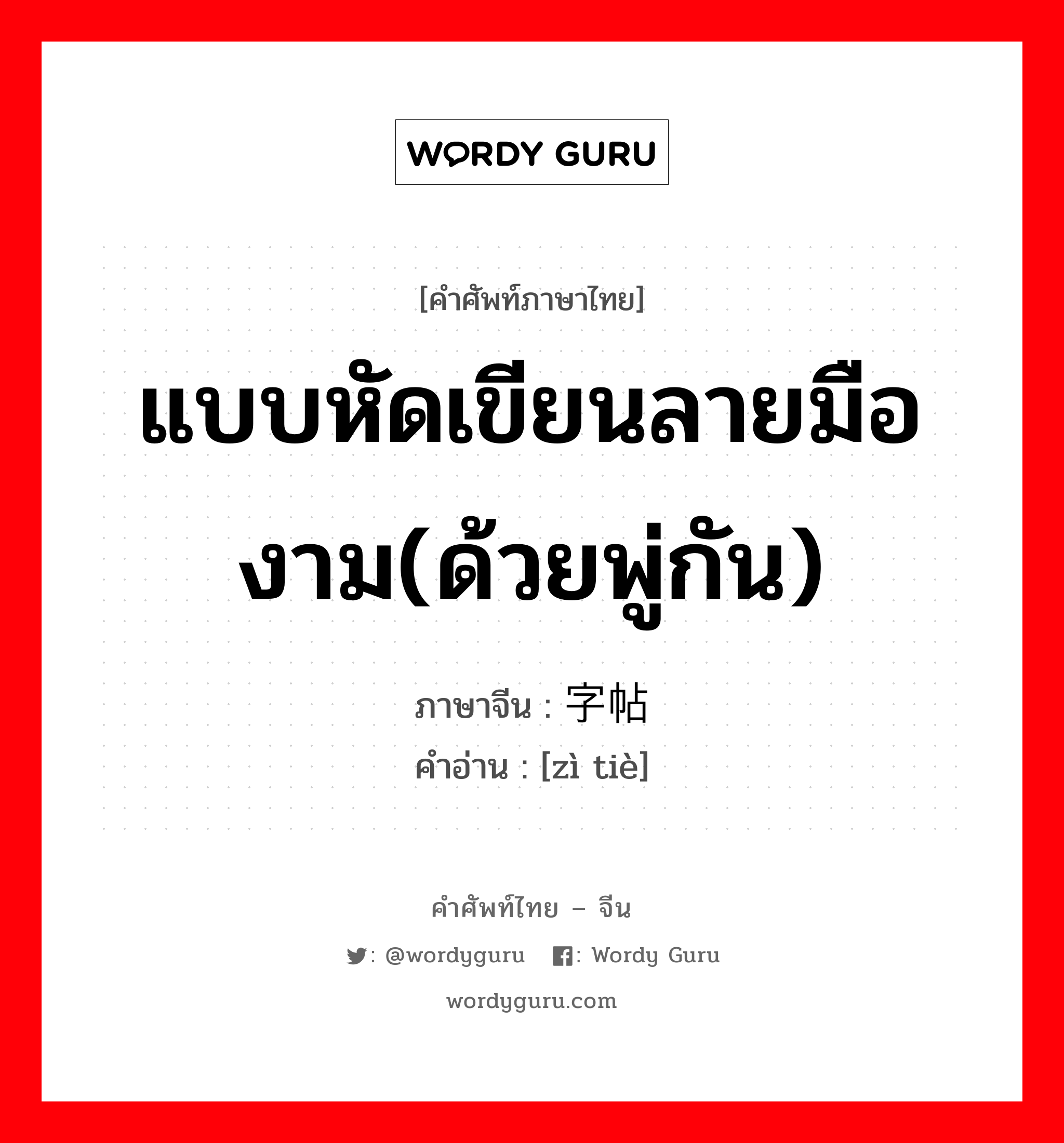 แบบหัดเขียนลายมืองาม(ด้วยพู่กัน) ภาษาจีนคืออะไร, คำศัพท์ภาษาไทย - จีน แบบหัดเขียนลายมืองาม(ด้วยพู่กัน) ภาษาจีน 字帖 คำอ่าน [zì tiè]