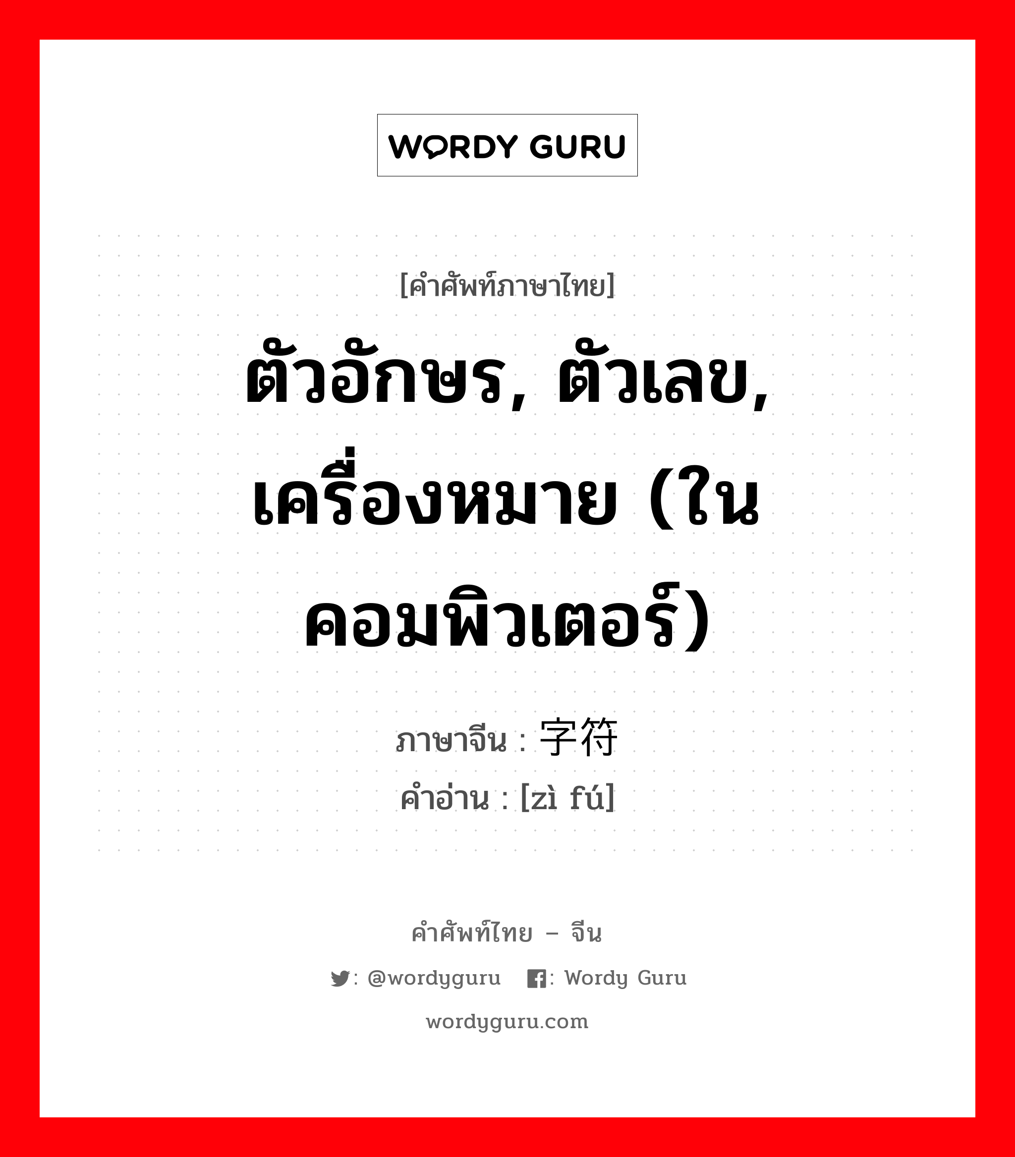 ตัวอักษร, ตัวเลข, เครื่องหมาย (ในคอมพิวเตอร์) ภาษาจีนคืออะไร, คำศัพท์ภาษาไทย - จีน ตัวอักษร, ตัวเลข, เครื่องหมาย (ในคอมพิวเตอร์) ภาษาจีน 字符 คำอ่าน [zì fú]