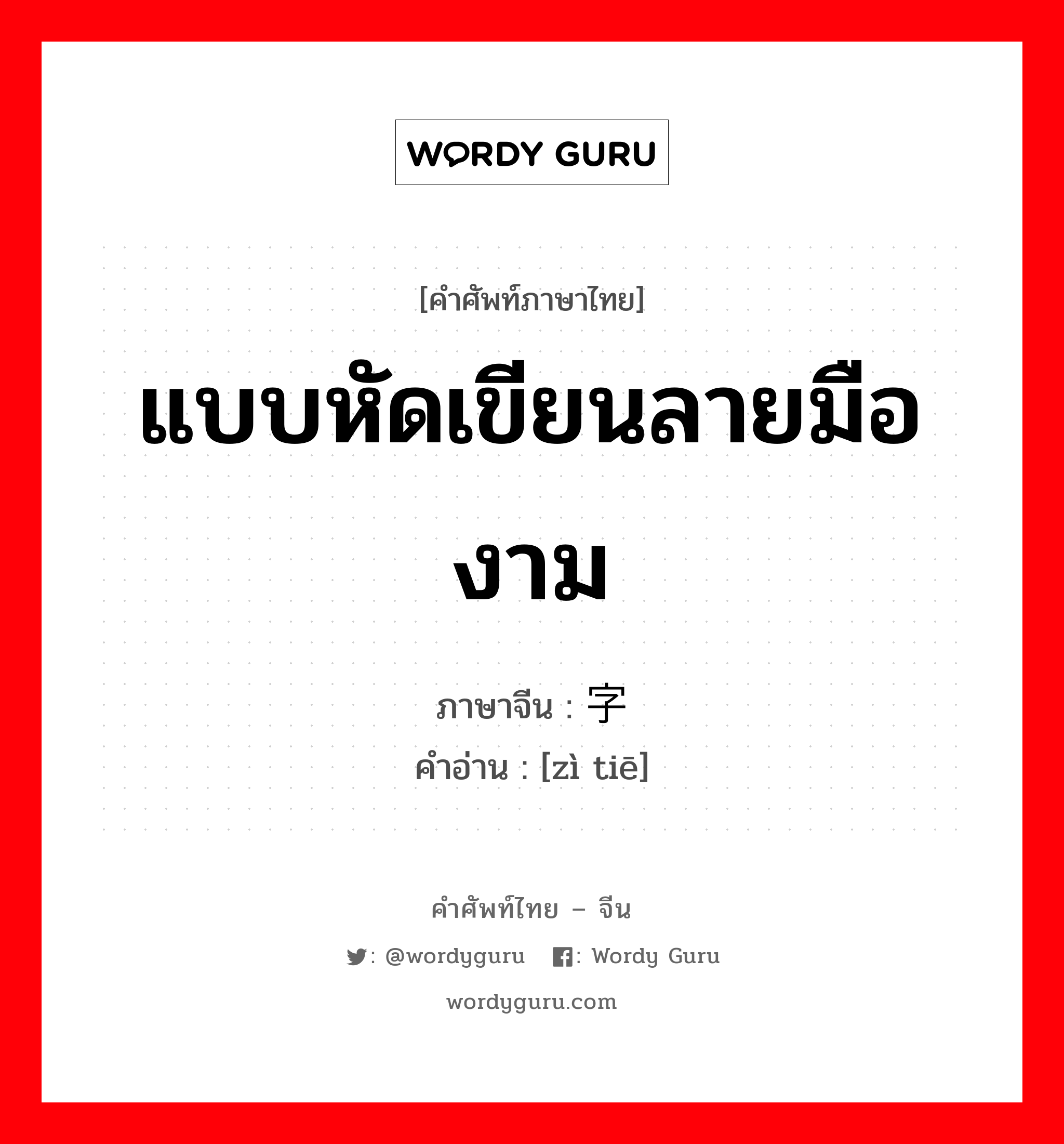 แบบหัดเขียนลายมืองาม ภาษาจีนคืออะไร, คำศัพท์ภาษาไทย - จีน แบบหัดเขียนลายมืองาม ภาษาจีน 字贴 คำอ่าน [zì tiē]