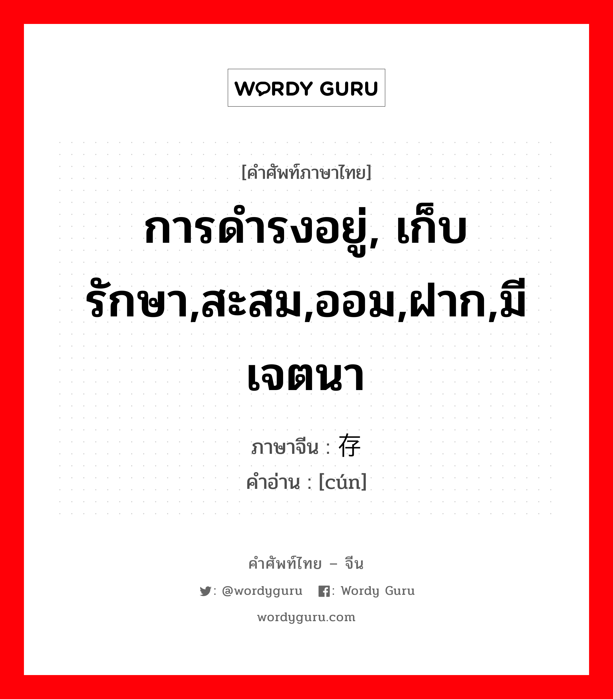 การดำรงอยู่, เก็บรักษา,สะสม,ออม,ฝาก,มีเจตนา ภาษาจีนคืออะไร, คำศัพท์ภาษาไทย - จีน การดำรงอยู่, เก็บรักษา,สะสม,ออม,ฝาก,มีเจตนา ภาษาจีน 存 คำอ่าน [cún]