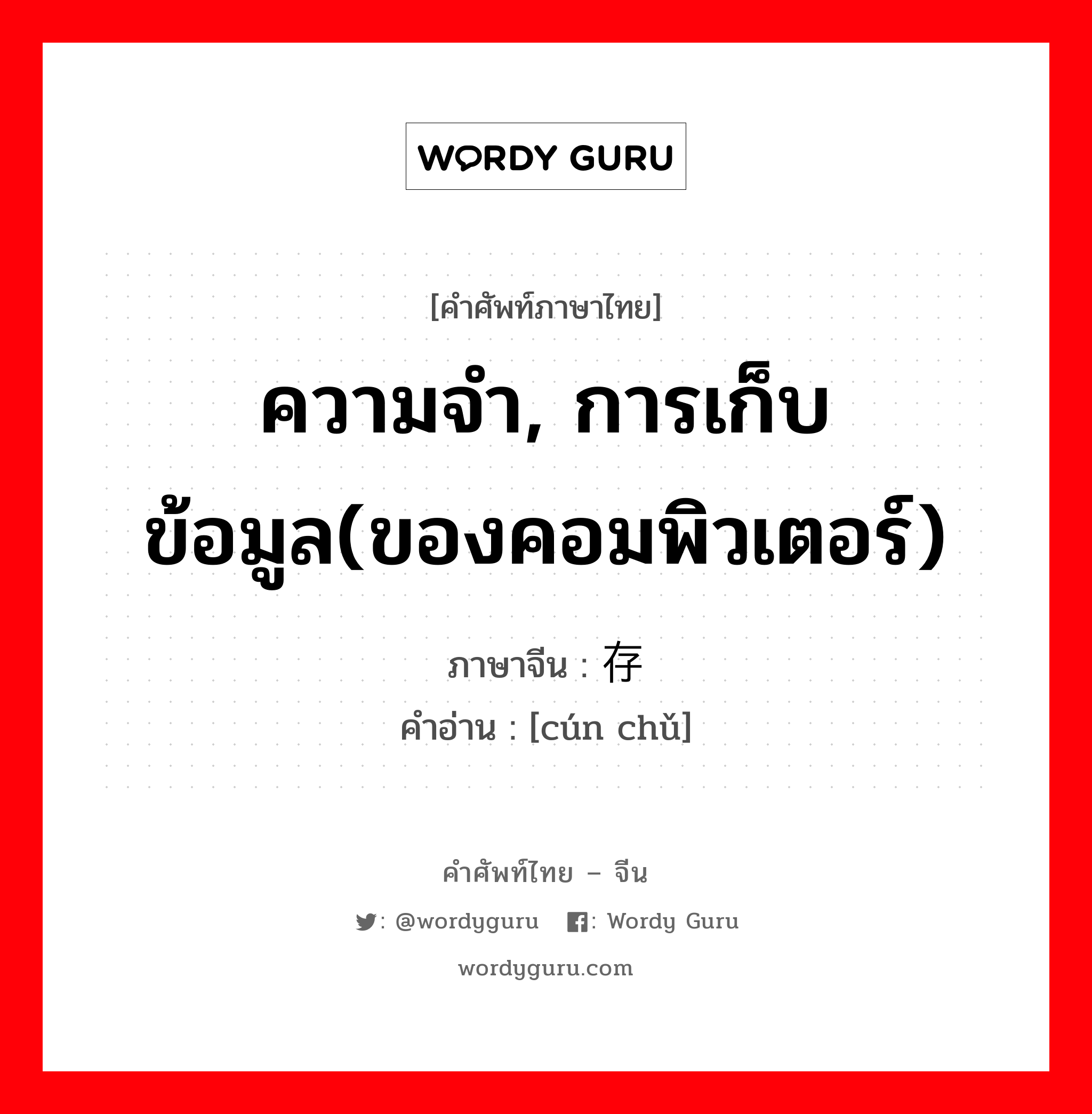 ความจำ, การเก็บข้อมูล(ของคอมพิวเตอร์) ภาษาจีนคืออะไร, คำศัพท์ภาษาไทย - จีน ความจำ, การเก็บข้อมูล(ของคอมพิวเตอร์) ภาษาจีน 存储 คำอ่าน [cún chǔ]