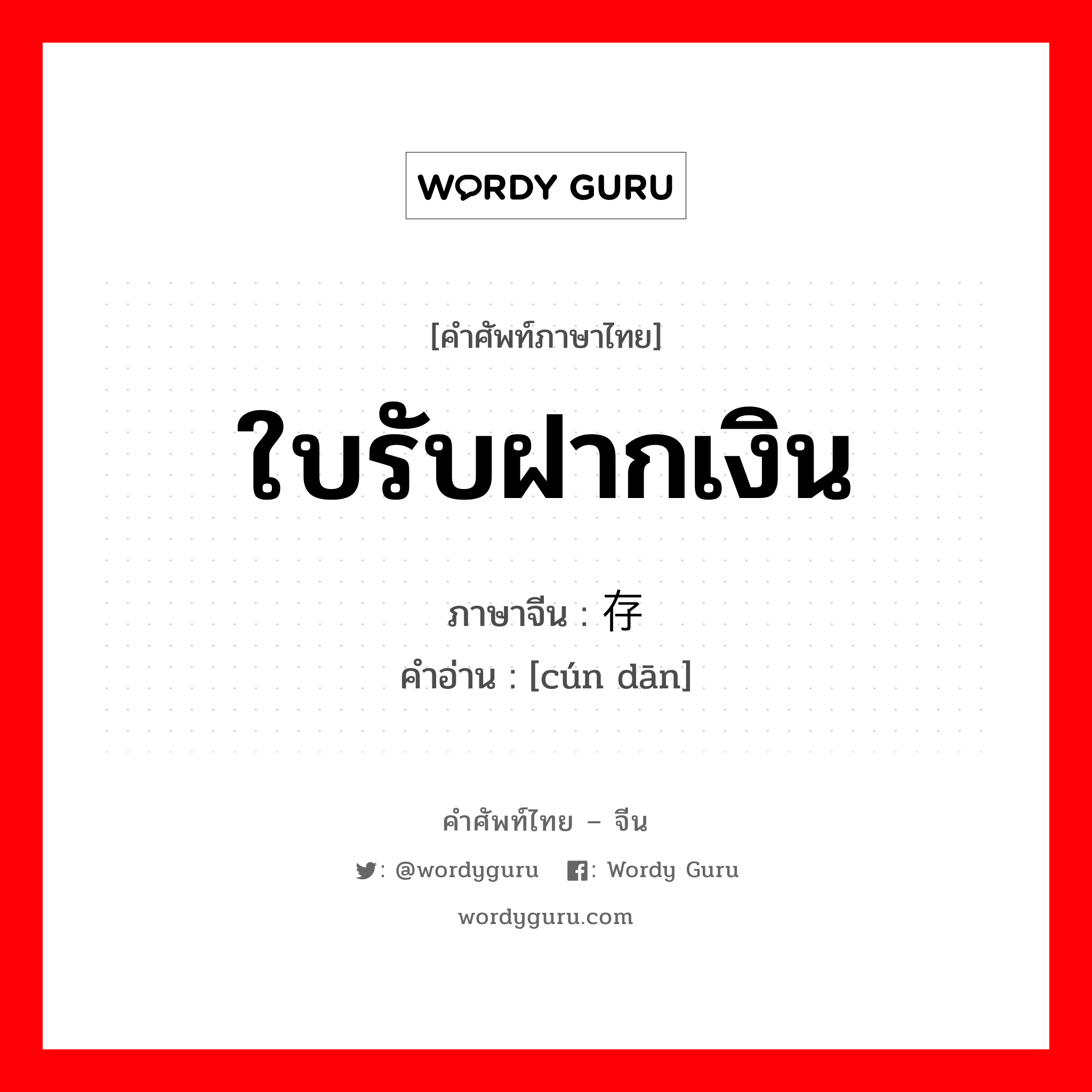 ใบรับฝากเงิน ภาษาจีนคืออะไร, คำศัพท์ภาษาไทย - จีน ใบรับฝากเงิน ภาษาจีน 存单 คำอ่าน [cún dān]