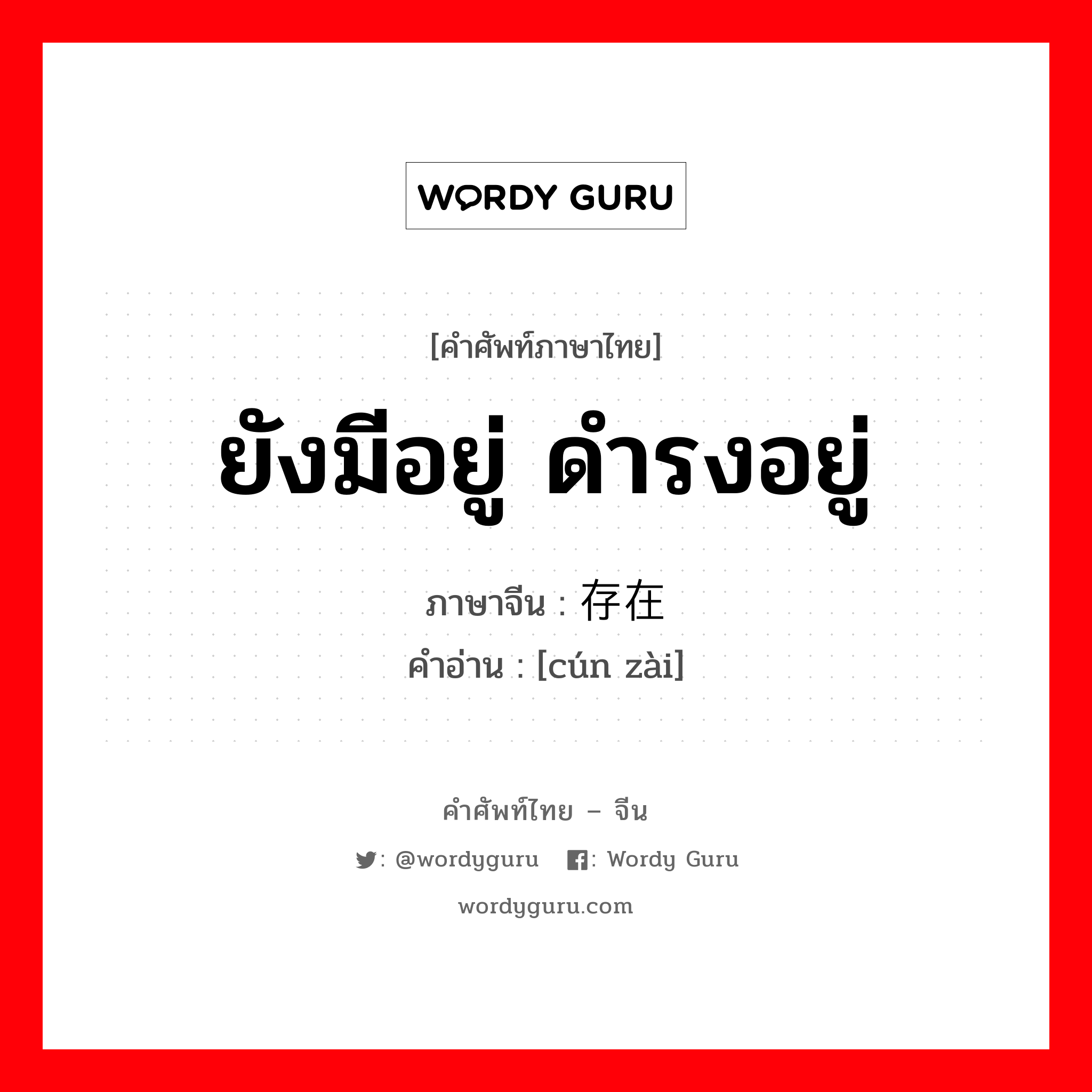 ยังมีอยู่ ดำรงอยู่ ภาษาจีนคืออะไร, คำศัพท์ภาษาไทย - จีน ยังมีอยู่ ดำรงอยู่ ภาษาจีน 存在 คำอ่าน [cún zài]