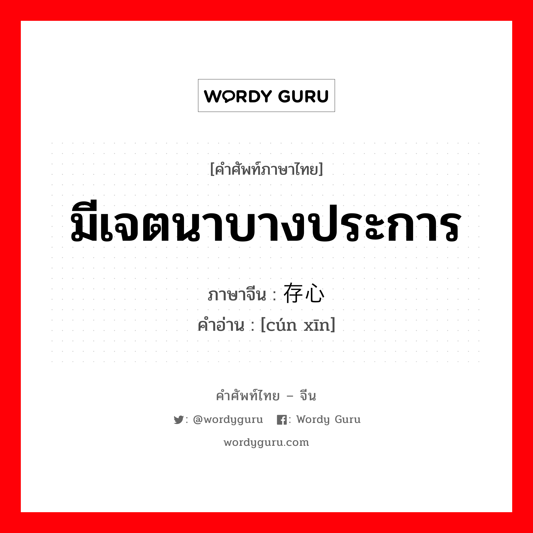 มีเจตนาบางประการ ภาษาจีนคืออะไร, คำศัพท์ภาษาไทย - จีน มีเจตนาบางประการ ภาษาจีน 存心 คำอ่าน [cún xīn]