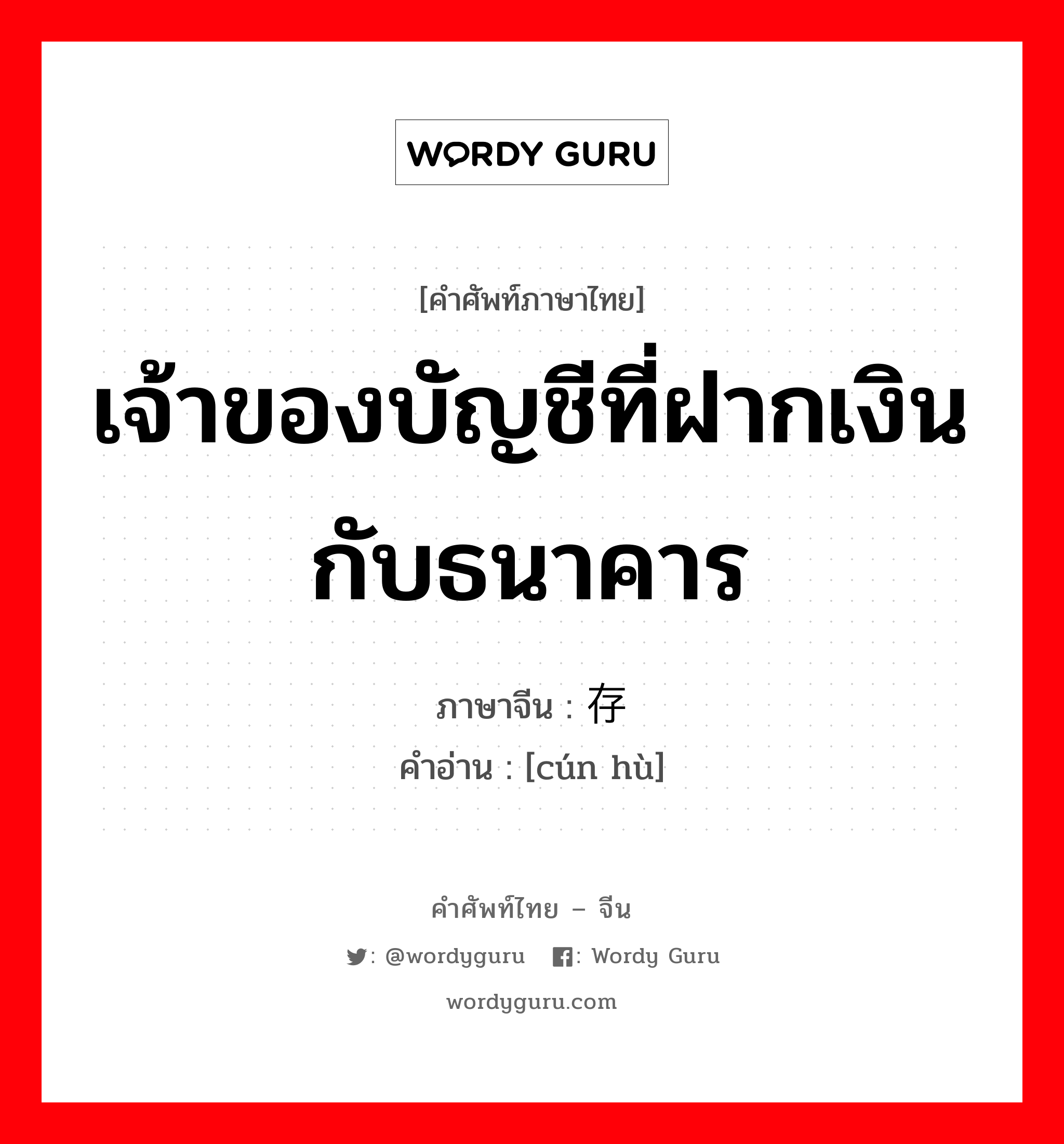 เจ้าของบัญชีที่ฝากเงินกับธนาคาร ภาษาจีนคืออะไร, คำศัพท์ภาษาไทย - จีน เจ้าของบัญชีที่ฝากเงินกับธนาคาร ภาษาจีน 存户 คำอ่าน [cún hù]