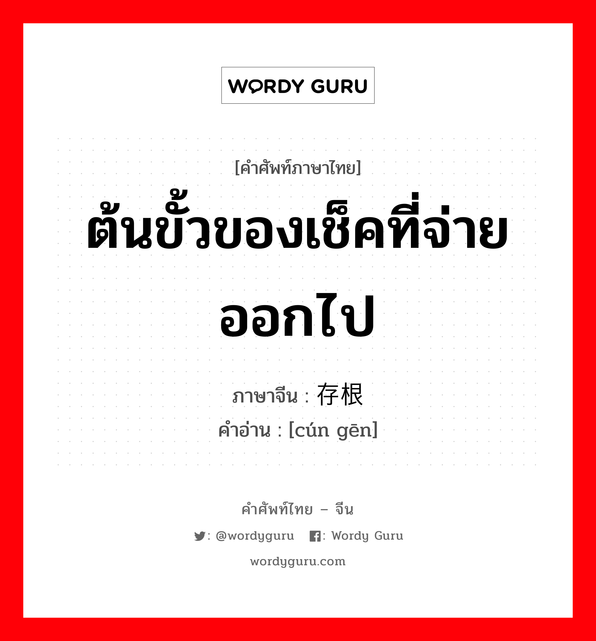 ต้นขั้วของเช็คที่จ่ายออกไป ภาษาจีนคืออะไร, คำศัพท์ภาษาไทย - จีน ต้นขั้วของเช็คที่จ่ายออกไป ภาษาจีน 存根 คำอ่าน [cún gēn]