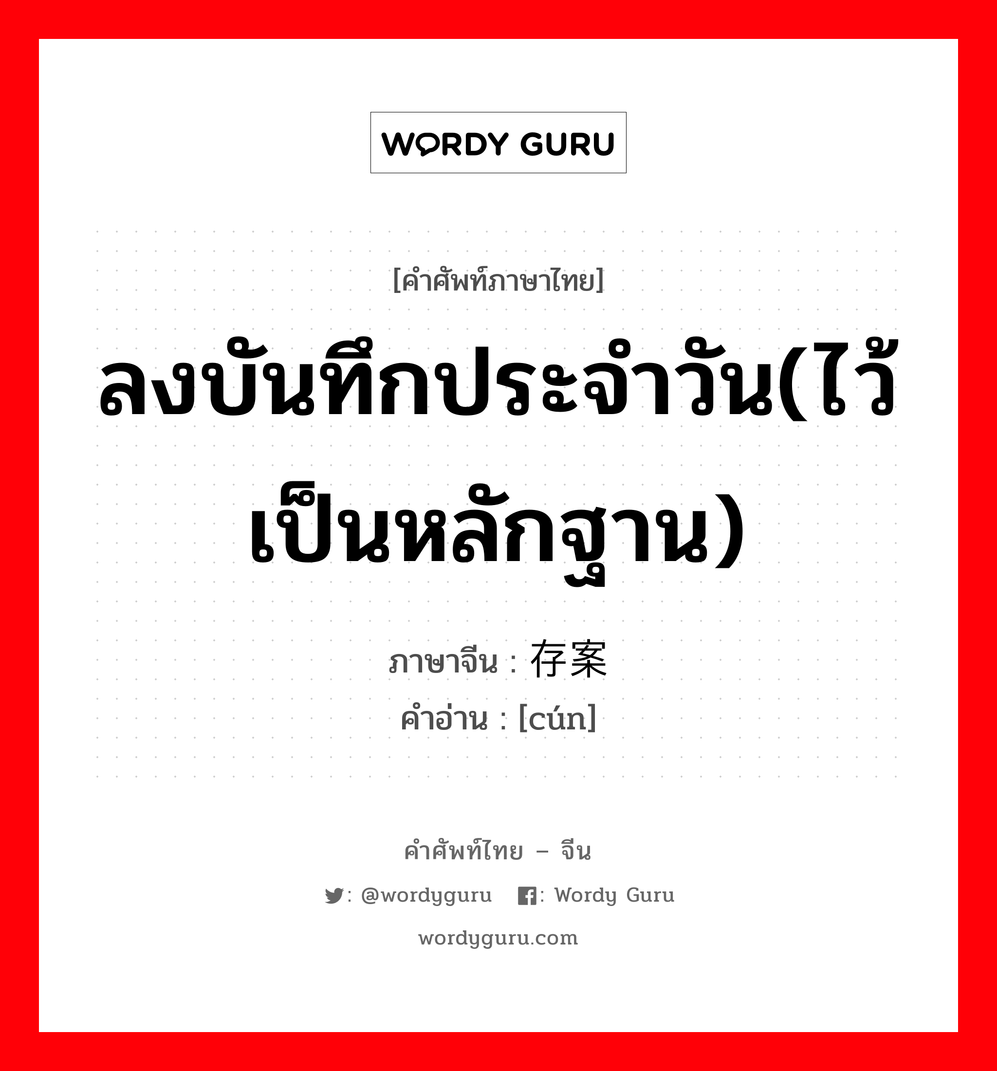 ลงบันทึกประจำวัน(ไว้เป็นหลักฐาน) ภาษาจีนคืออะไร, คำศัพท์ภาษาไทย - จีน ลงบันทึกประจำวัน(ไว้เป็นหลักฐาน) ภาษาจีน 存案 คำอ่าน [cún]