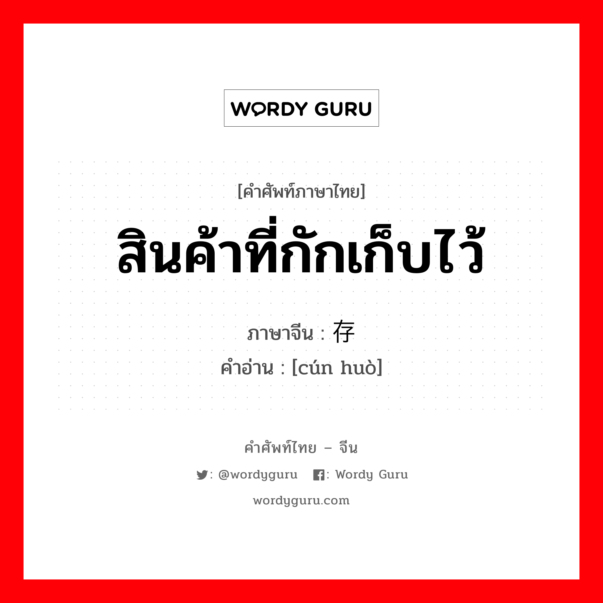 สินค้าที่กักเก็บไว้ ภาษาจีนคืออะไร, คำศัพท์ภาษาไทย - จีน สินค้าที่กักเก็บไว้ ภาษาจีน 存货 คำอ่าน [cún huò]