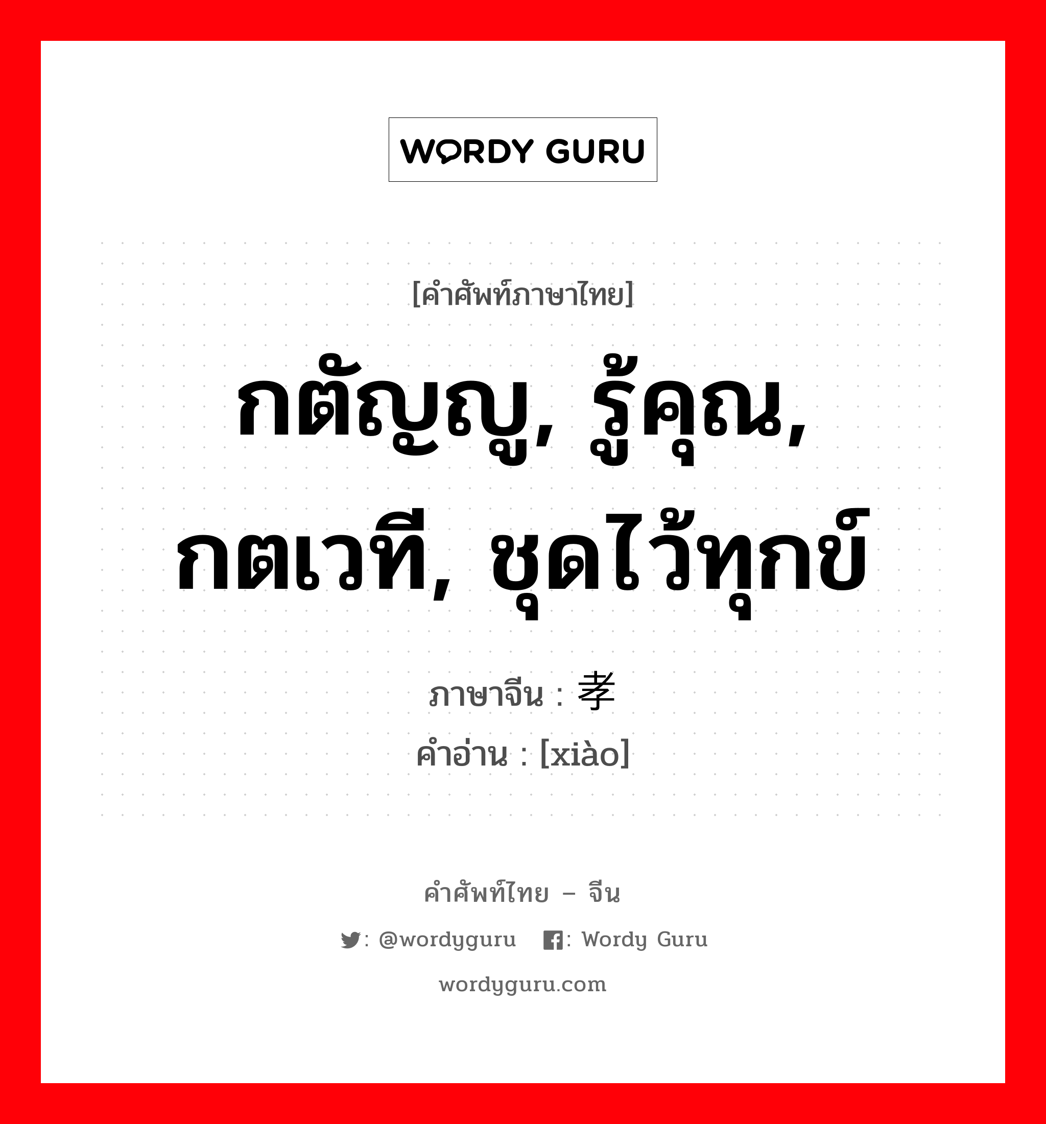 กตัญญู, รู้คุณ, กตเวที, ชุดไว้ทุกข์ ภาษาจีนคืออะไร, คำศัพท์ภาษาไทย - จีน กตัญญู, รู้คุณ, กตเวที, ชุดไว้ทุกข์ ภาษาจีน 孝 คำอ่าน [xiào]