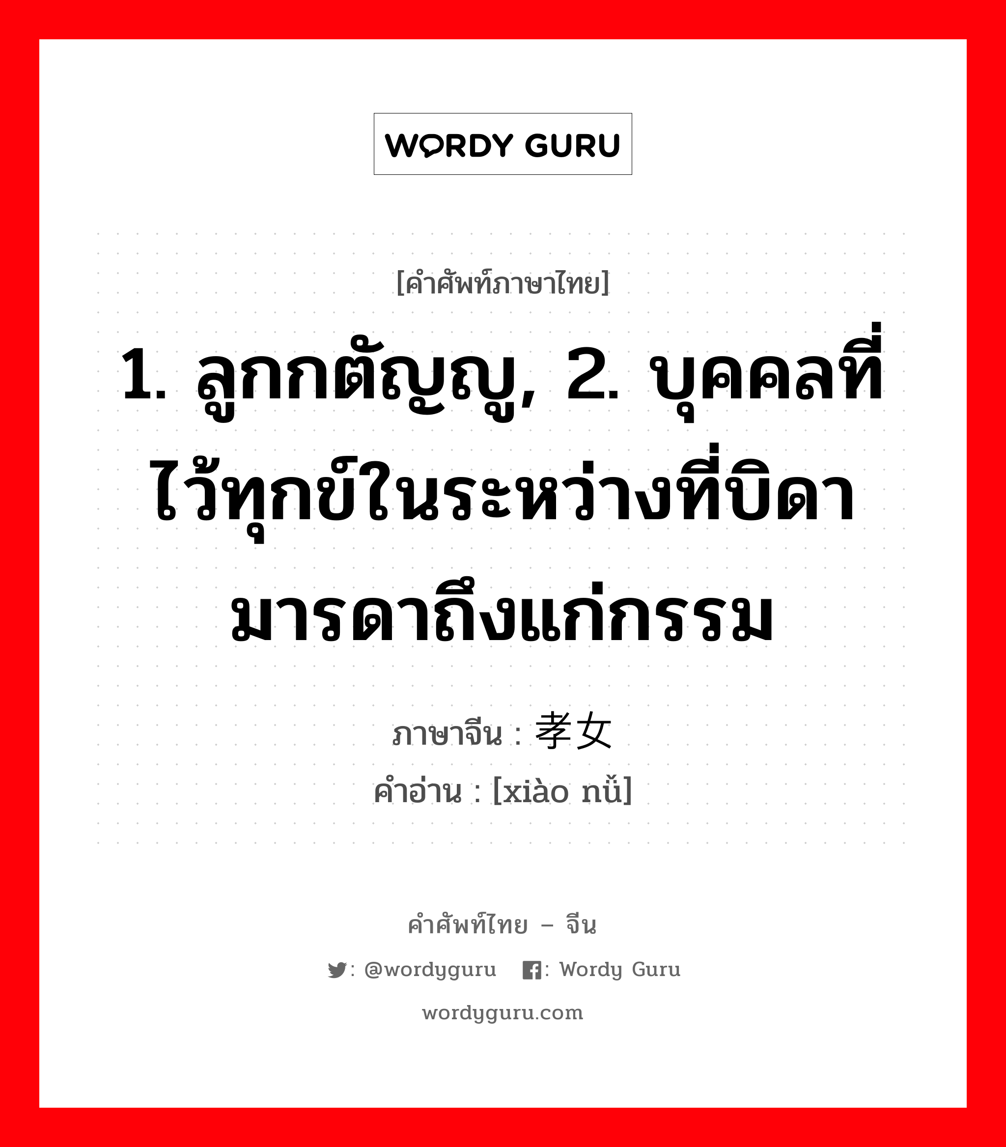 1. ลูกกตัญญู, 2. บุคคลที่ไว้ทุกข์ในระหว่างที่บิดามารดาถึงแก่กรรม ภาษาจีนคืออะไร, คำศัพท์ภาษาไทย - จีน 1. ลูกกตัญญู, 2. บุคคลที่ไว้ทุกข์ในระหว่างที่บิดามารดาถึงแก่กรรม ภาษาจีน 孝女 คำอ่าน [xiào nǚ]