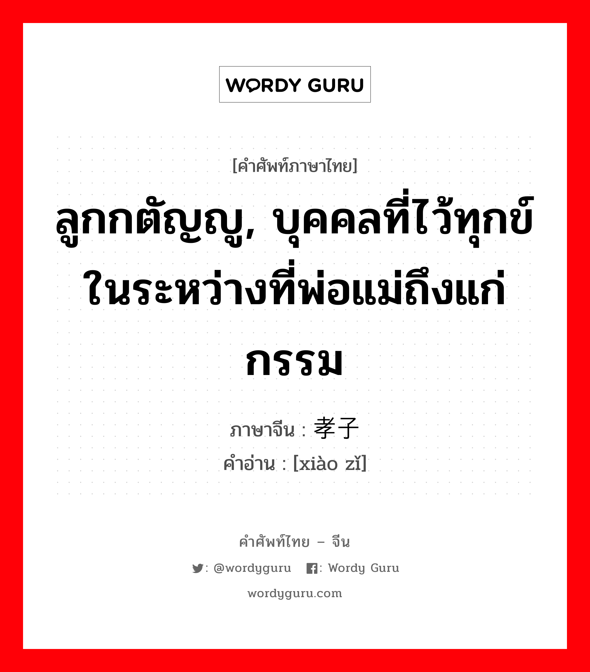 ลูกกตัญญู, บุคคลที่ไว้ทุกข์ในระหว่างที่พ่อแม่ถึงแก่กรรม ภาษาจีนคืออะไร, คำศัพท์ภาษาไทย - จีน ลูกกตัญญู, บุคคลที่ไว้ทุกข์ในระหว่างที่พ่อแม่ถึงแก่กรรม ภาษาจีน 孝子 คำอ่าน [xiào zǐ]