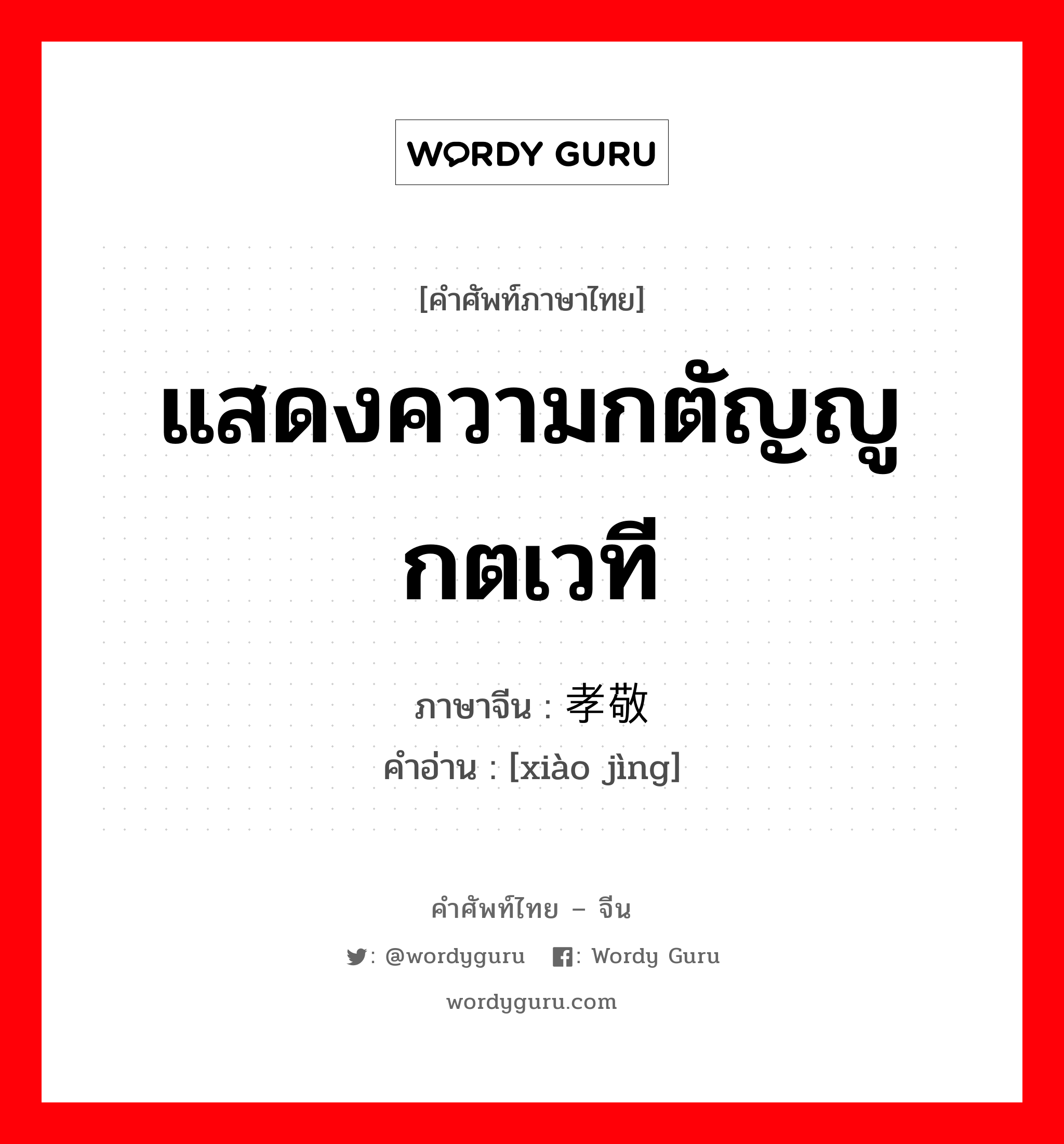 แสดงความกตัญญูกตเวที ภาษาจีนคืออะไร, คำศัพท์ภาษาไทย - จีน แสดงความกตัญญูกตเวที ภาษาจีน 孝敬 คำอ่าน [xiào jìng]