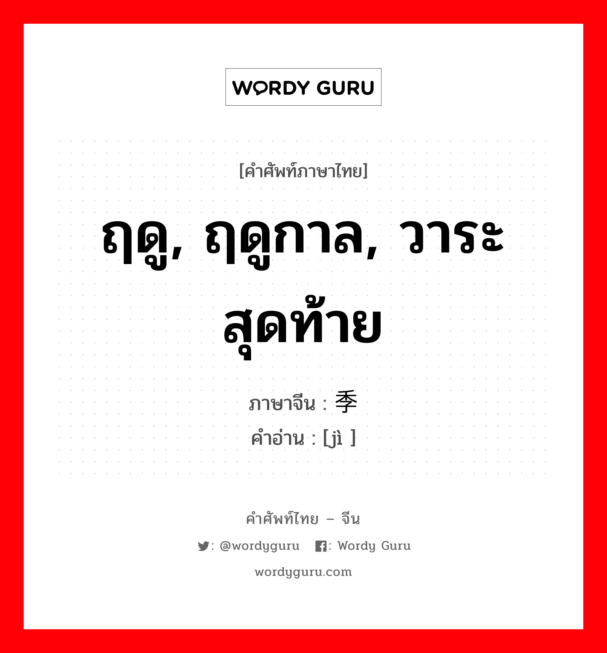 ฤดู, ฤดูกาล, วาระสุดท้าย ภาษาจีนคืออะไร, คำศัพท์ภาษาไทย - จีน ฤดู, ฤดูกาล, วาระสุดท้าย ภาษาจีน 季 คำอ่าน [jì ]