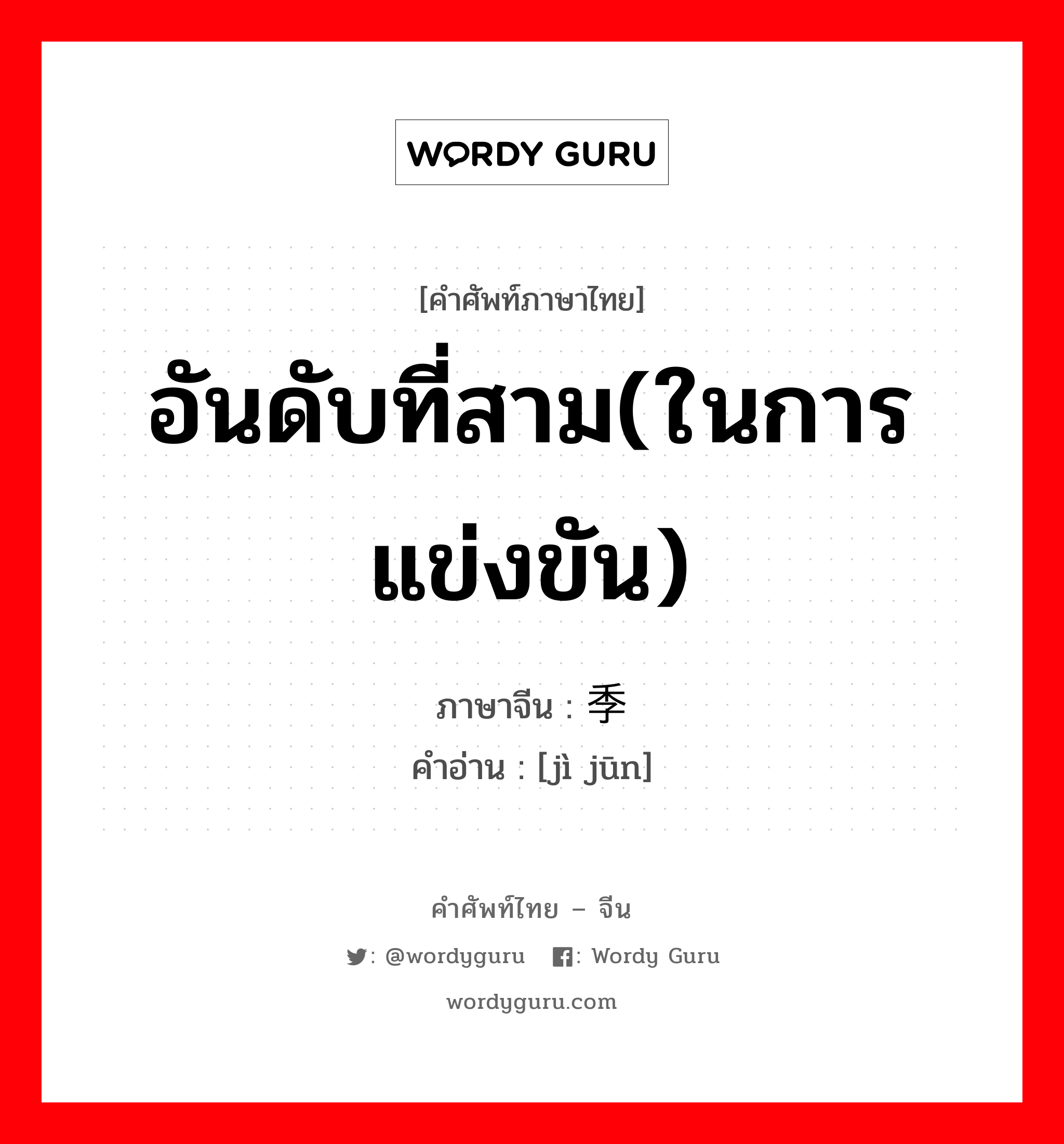 อันดับที่สาม(ในการแข่งขัน) ภาษาจีนคืออะไร, คำศัพท์ภาษาไทย - จีน อันดับที่สาม(ในการแข่งขัน) ภาษาจีน 季军 คำอ่าน [jì jūn]