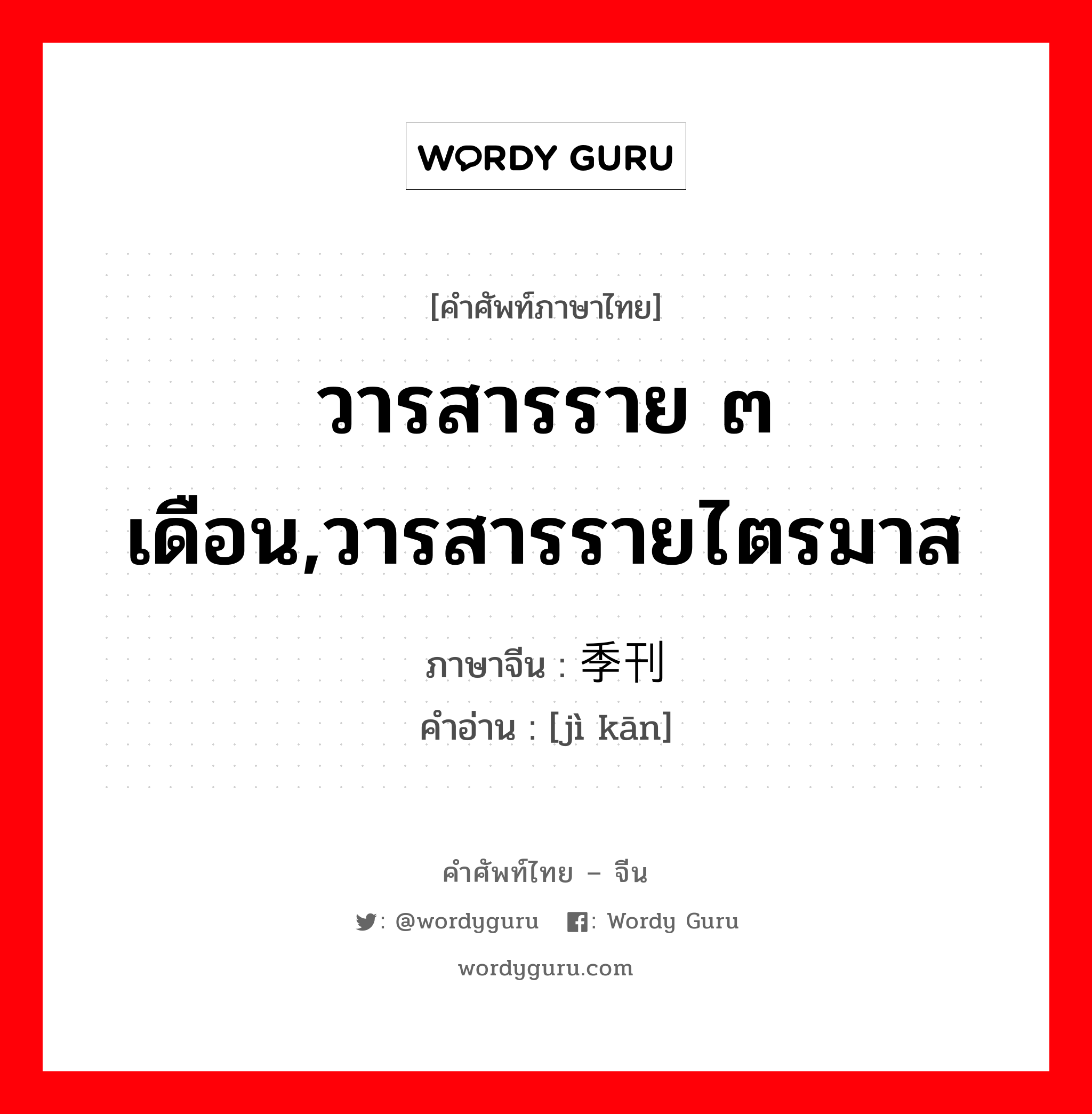 วารสารราย ๓ เดือน,วารสารรายไตรมาส ภาษาจีนคืออะไร, คำศัพท์ภาษาไทย - จีน วารสารราย ๓ เดือน,วารสารรายไตรมาส ภาษาจีน 季刊 คำอ่าน [jì kān]