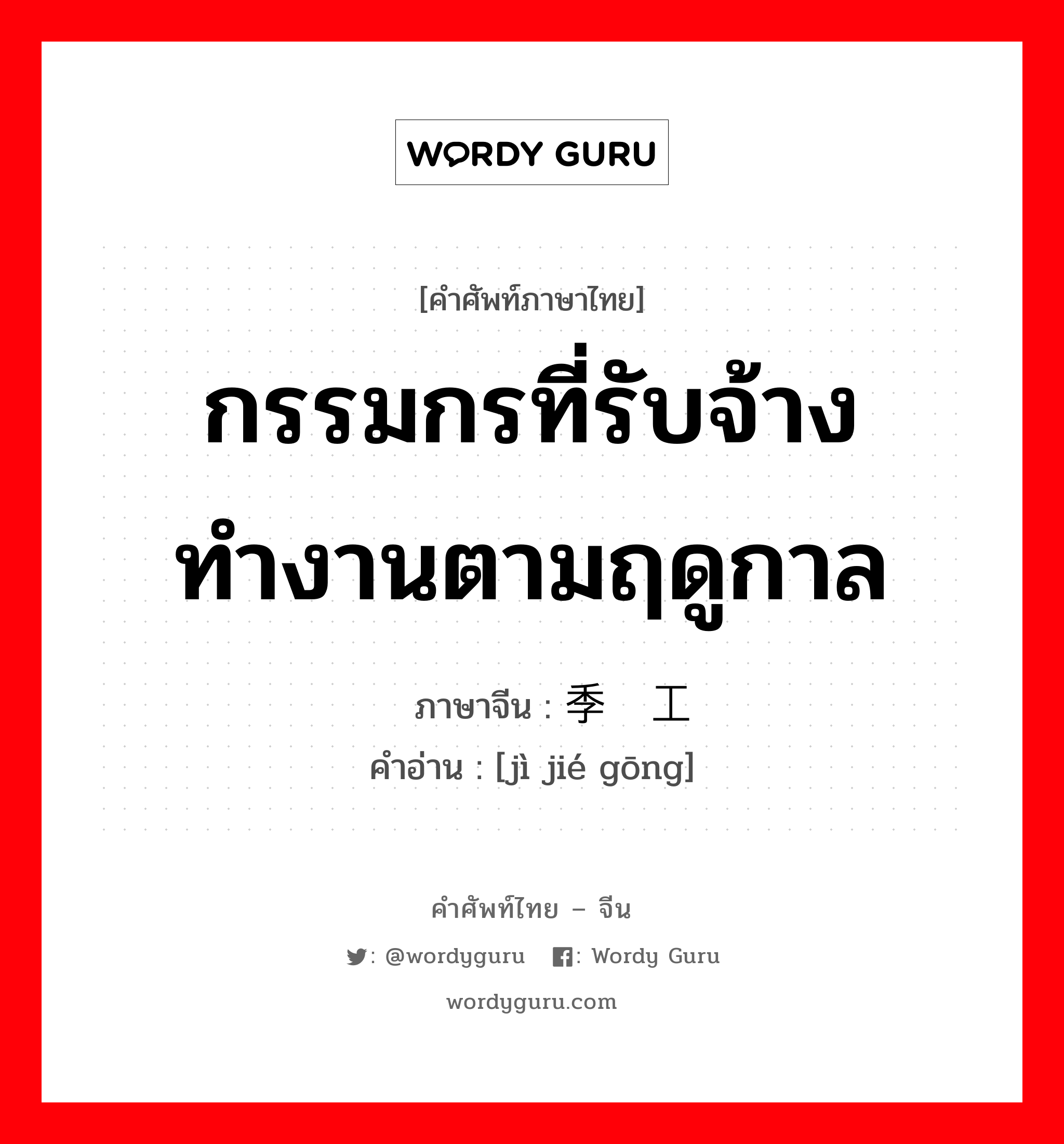 กรรมกรที่รับจ้างทำงานตามฤดูกาล ภาษาจีนคืออะไร, คำศัพท์ภาษาไทย - จีน กรรมกรที่รับจ้างทำงานตามฤดูกาล ภาษาจีน 季节工 คำอ่าน [jì jié gōng]