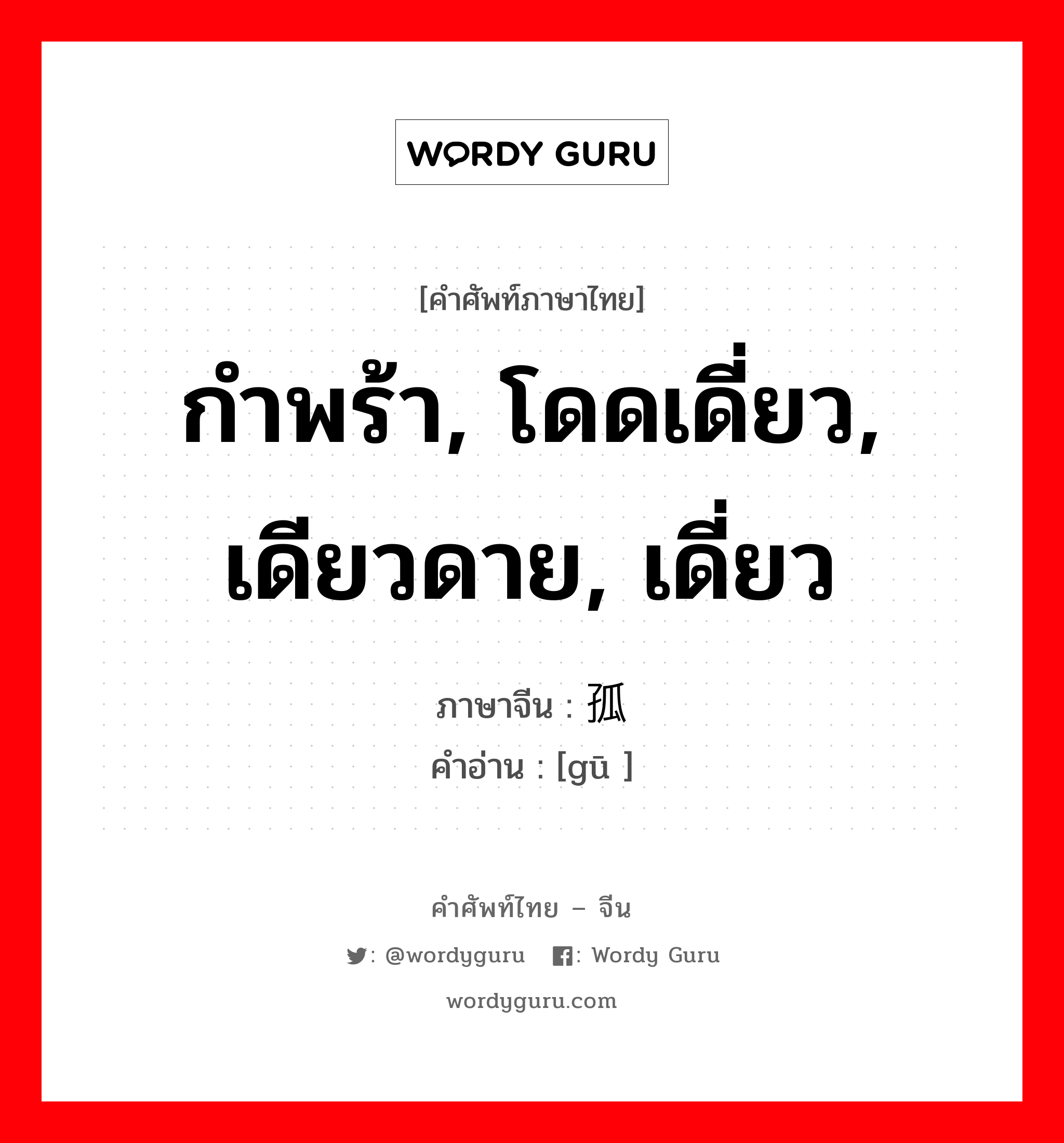 กำพร้า, โดดเดี่ยว, เดียวดาย, เดี่ยว ภาษาจีนคืออะไร, คำศัพท์ภาษาไทย - จีน กำพร้า, โดดเดี่ยว, เดียวดาย, เดี่ยว ภาษาจีน 孤 คำอ่าน [gū ]