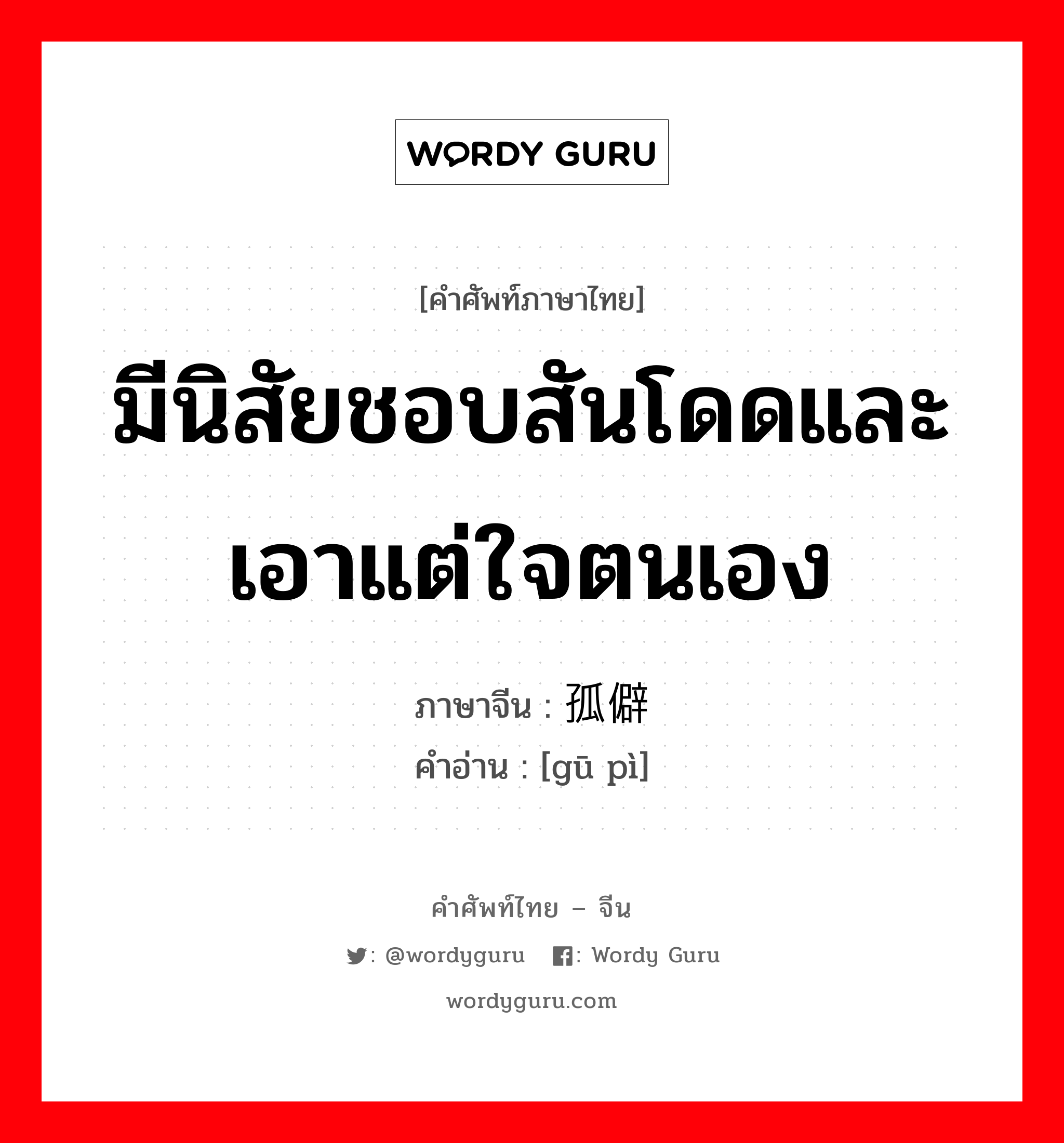 มีนิสัยชอบสันโดดและเอาแต่ใจตนเอง ภาษาจีนคืออะไร, คำศัพท์ภาษาไทย - จีน มีนิสัยชอบสันโดดและเอาแต่ใจตนเอง ภาษาจีน 孤僻 คำอ่าน [gū pì]