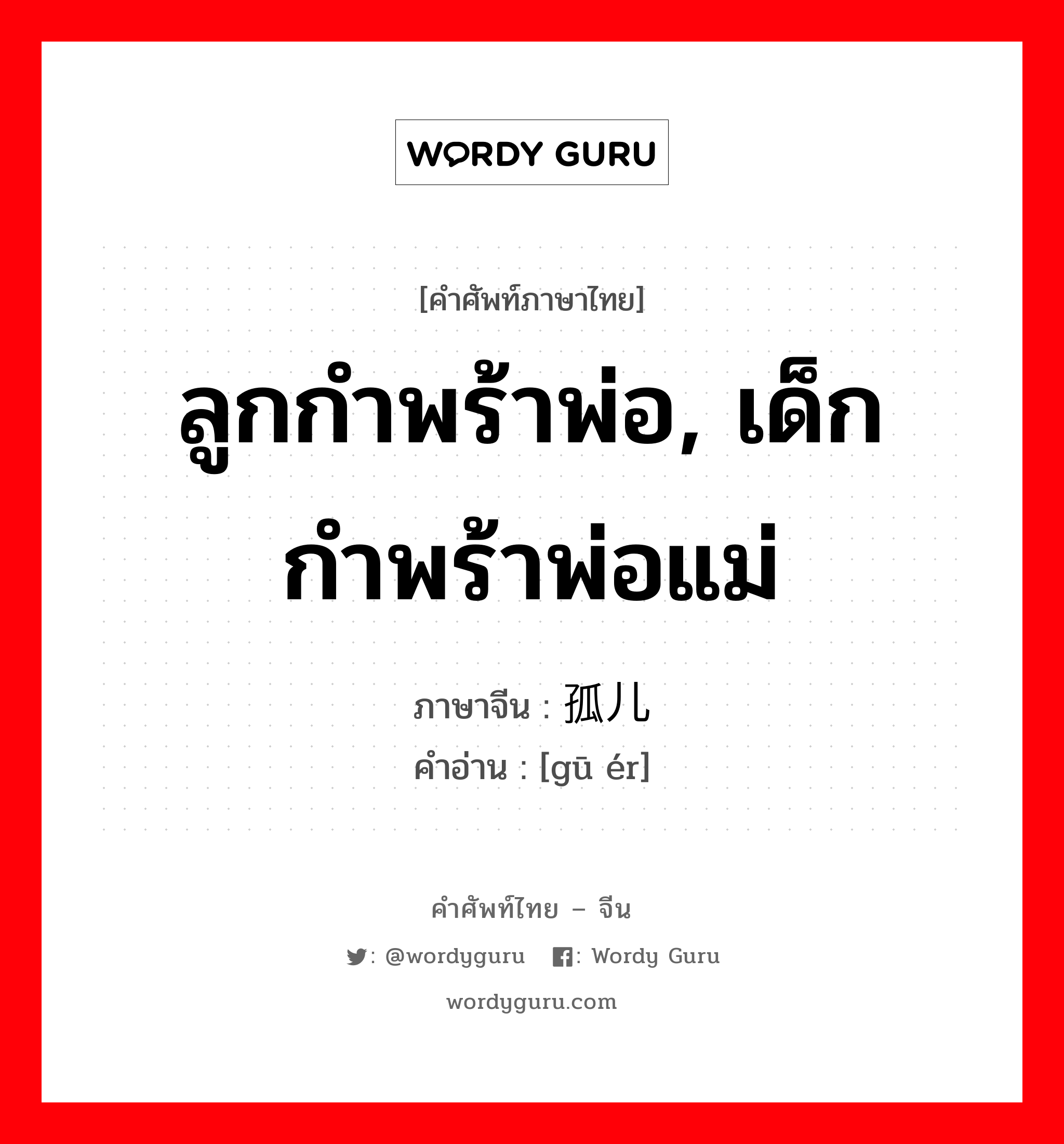 ลูกกำพร้าพ่อ, เด็กกำพร้าพ่อแม่ ภาษาจีนคืออะไร, คำศัพท์ภาษาไทย - จีน ลูกกำพร้าพ่อ, เด็กกำพร้าพ่อแม่ ภาษาจีน 孤儿 คำอ่าน [gū ér]