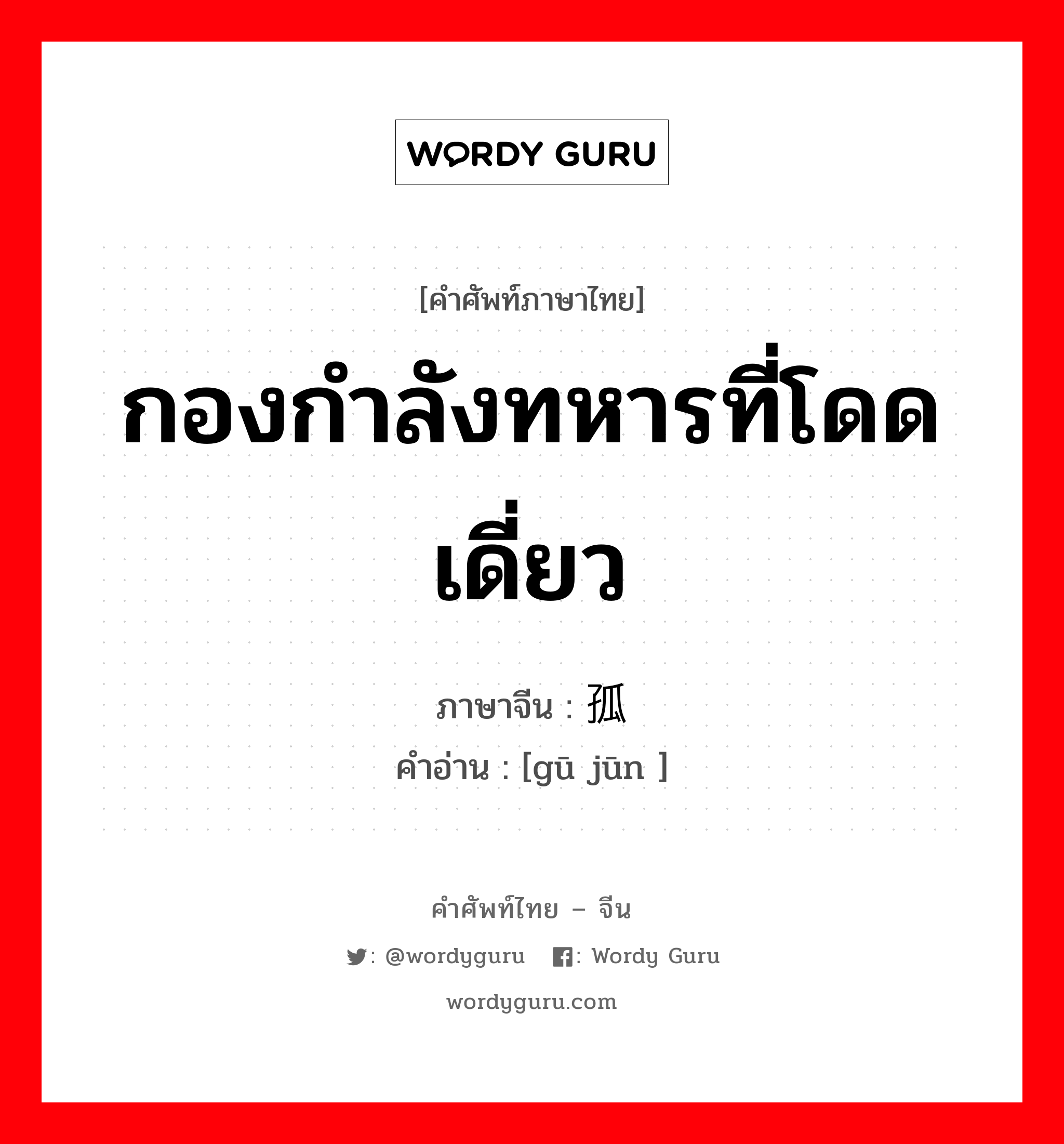 กองกำลังทหารที่โดดเดี่ยว ภาษาจีนคืออะไร, คำศัพท์ภาษาไทย - จีน กองกำลังทหารที่โดดเดี่ยว ภาษาจีน 孤军 คำอ่าน [gū jūn ]