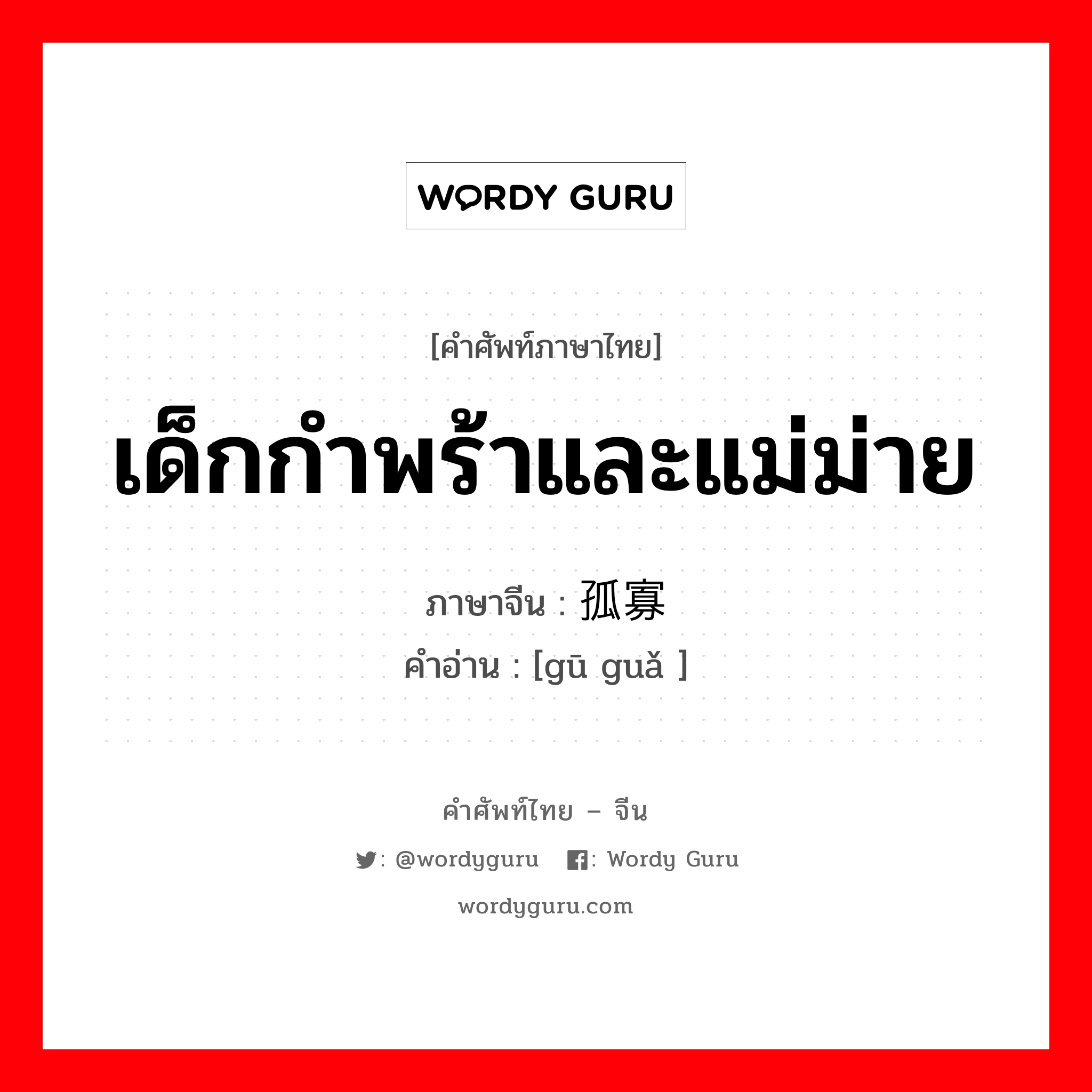 เด็กกำพร้าและแม่ม่าย ภาษาจีนคืออะไร, คำศัพท์ภาษาไทย - จีน เด็กกำพร้าและแม่ม่าย ภาษาจีน 孤寡 คำอ่าน [gū guǎ ]