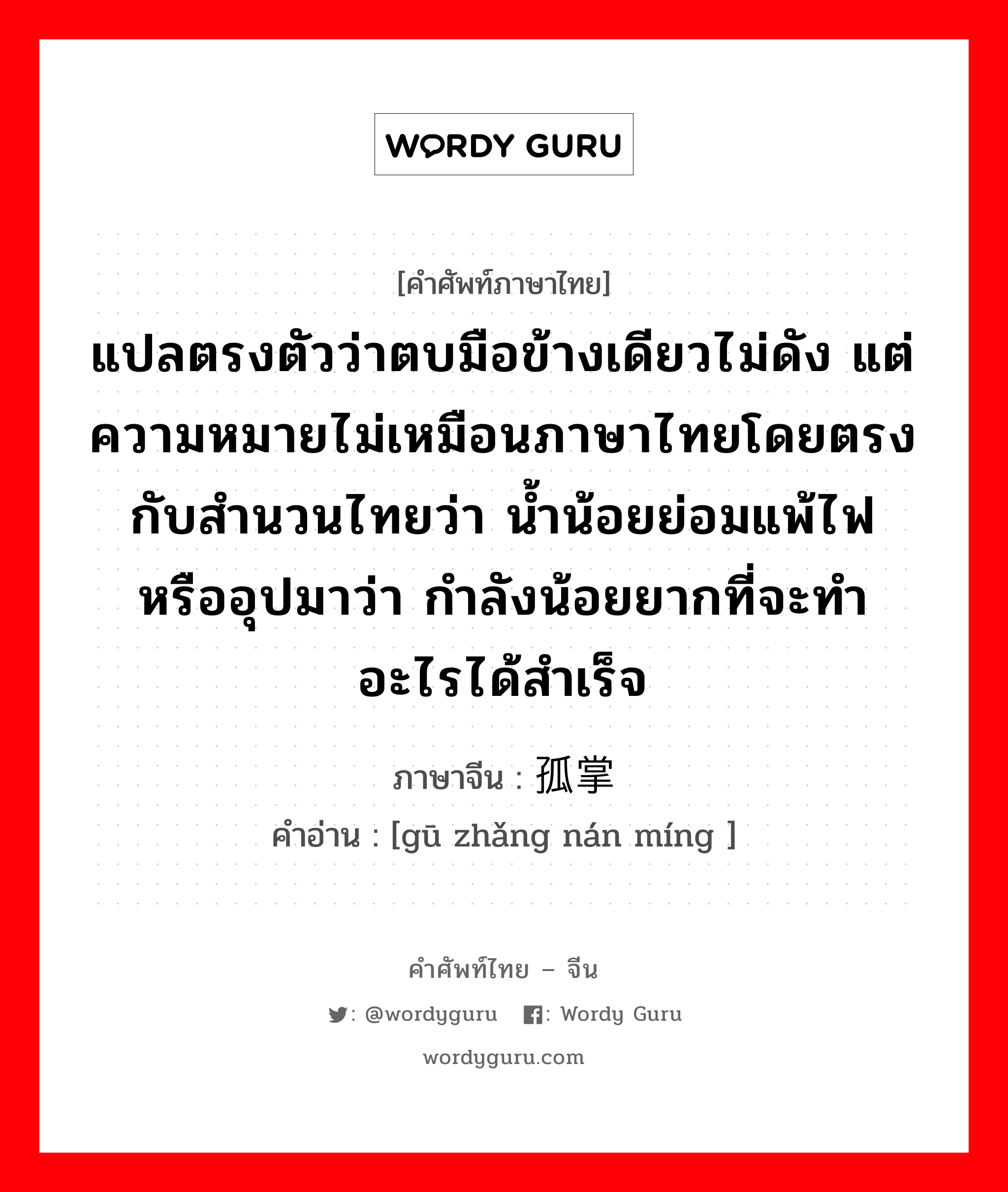 แปลตรงตัวว่าตบมือข้างเดียวไม่ดัง แต่ความหมายไม่เหมือนภาษาไทยโดยตรงกับสำนวนไทยว่า น้ำน้อยย่อมแพ้ไฟ หรืออุปมาว่า กำลังน้อยยากที่จะทำอะไรได้สำเร็จ ภาษาจีนคืออะไร, คำศัพท์ภาษาไทย - จีน แปลตรงตัวว่าตบมือข้างเดียวไม่ดัง แต่ความหมายไม่เหมือนภาษาไทยโดยตรงกับสำนวนไทยว่า น้ำน้อยย่อมแพ้ไฟ หรืออุปมาว่า กำลังน้อยยากที่จะทำอะไรได้สำเร็จ ภาษาจีน 孤掌难鸣 คำอ่าน [gū zhǎng nán míng ]