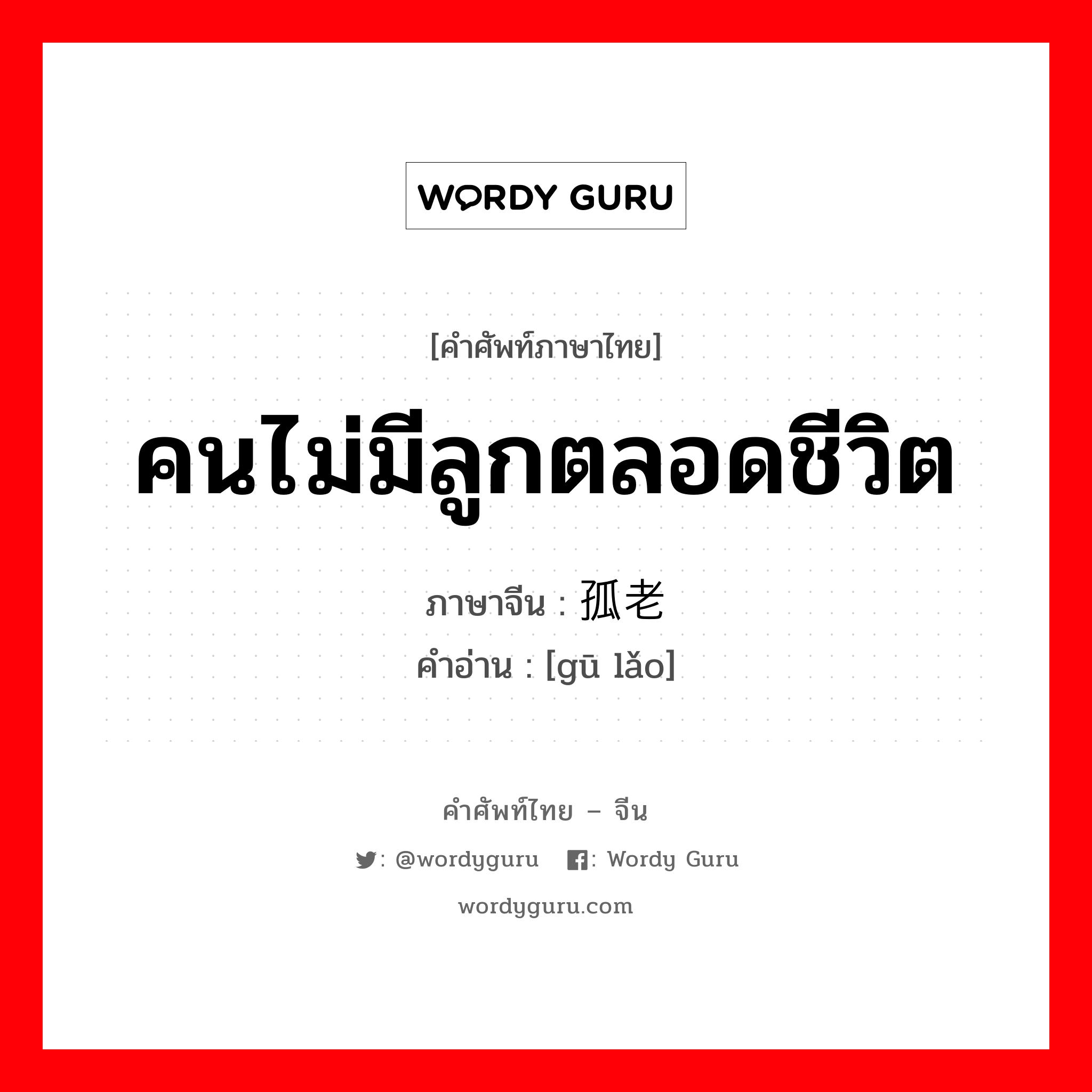 คนไม่มีลูกตลอดชีวิต ภาษาจีนคืออะไร, คำศัพท์ภาษาไทย - จีน คนไม่มีลูกตลอดชีวิต ภาษาจีน 孤老 คำอ่าน [gū lǎo]