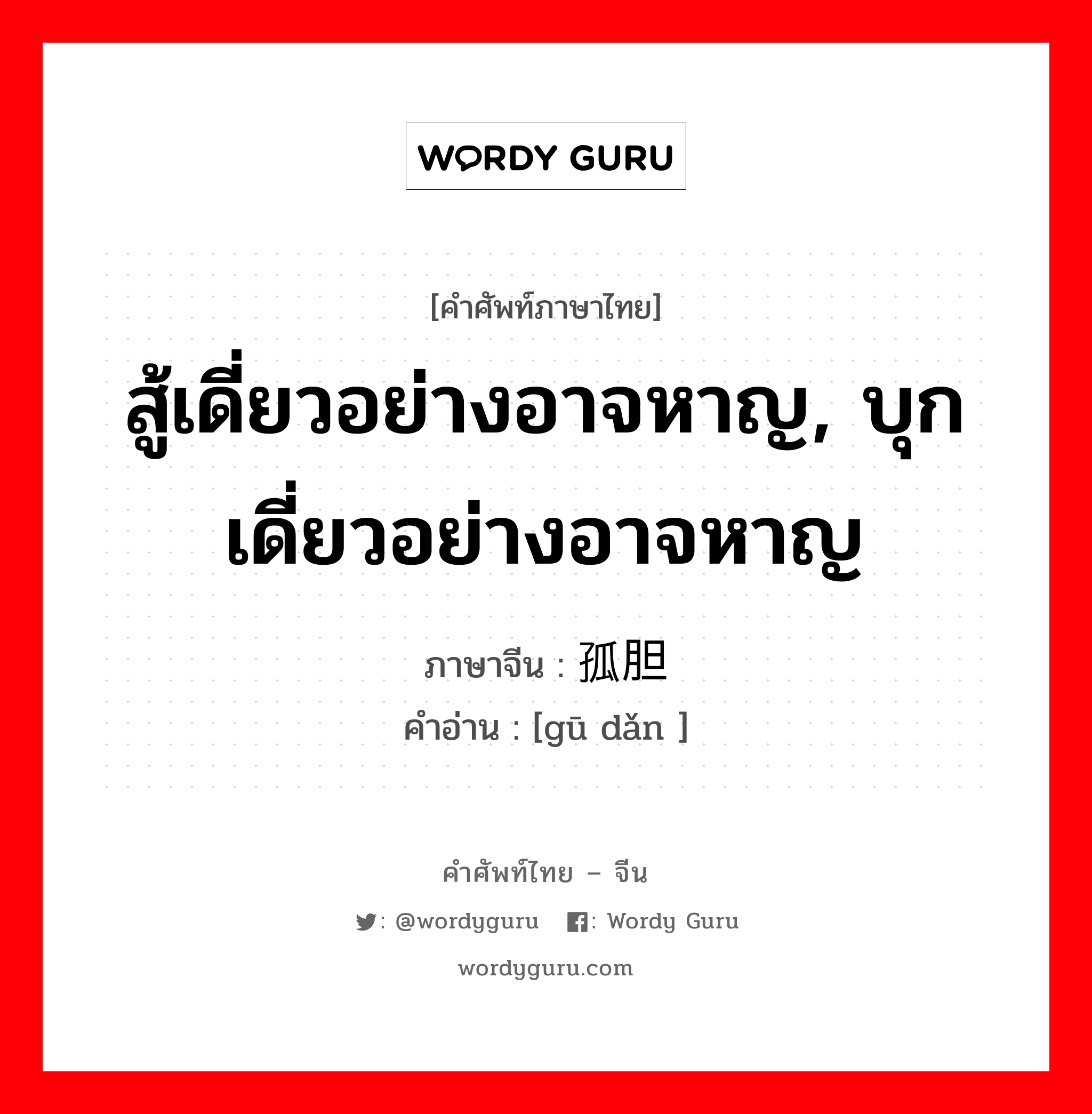 สู้เดี่ยวอย่างอาจหาญ, บุกเดี่ยวอย่างอาจหาญ ภาษาจีนคืออะไร, คำศัพท์ภาษาไทย - จีน สู้เดี่ยวอย่างอาจหาญ, บุกเดี่ยวอย่างอาจหาญ ภาษาจีน 孤胆 คำอ่าน [gū dǎn ]