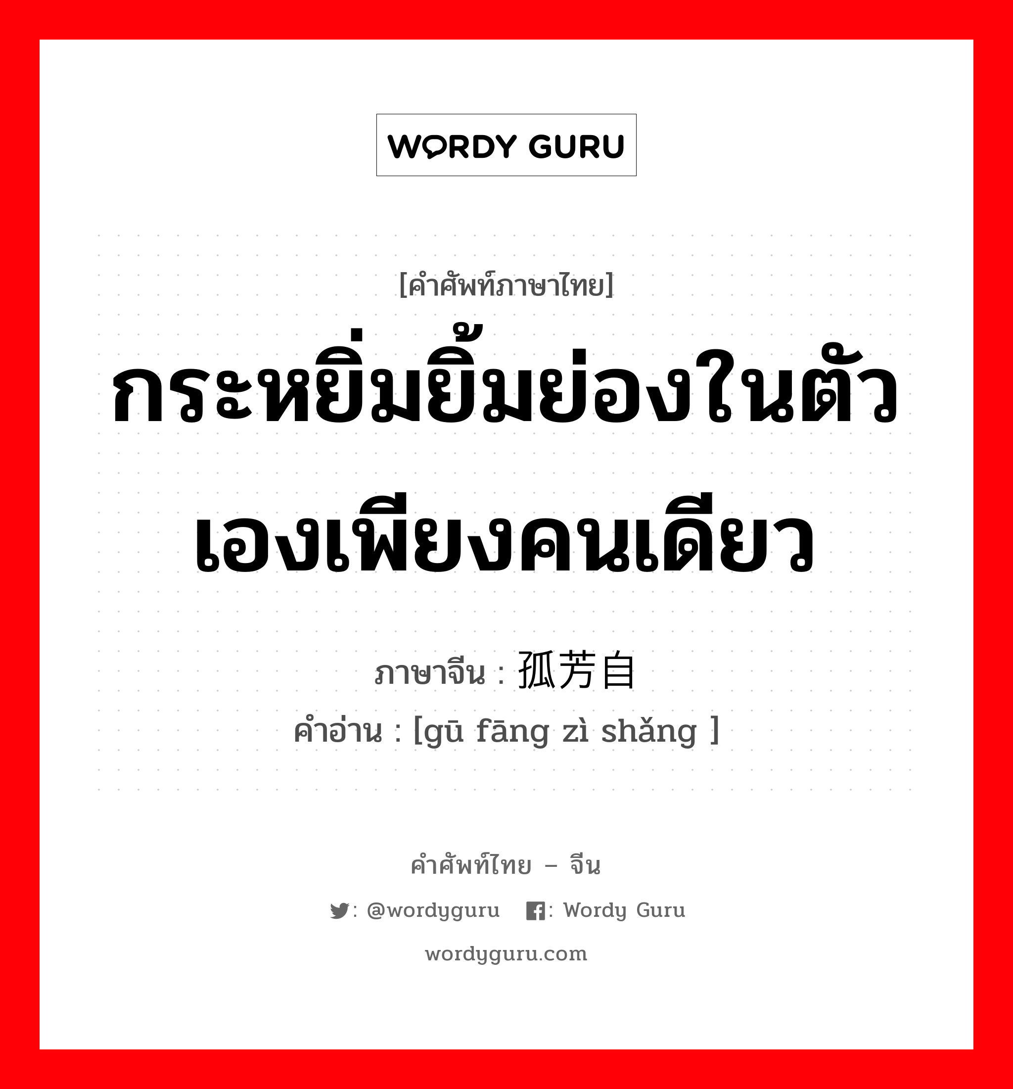 กระหยิ่มยิ้มย่องในตัวเองเพียงคนเดียว ภาษาจีนคืออะไร, คำศัพท์ภาษาไทย - จีน กระหยิ่มยิ้มย่องในตัวเองเพียงคนเดียว ภาษาจีน 孤芳自赏 คำอ่าน [gū fāng zì shǎng ]