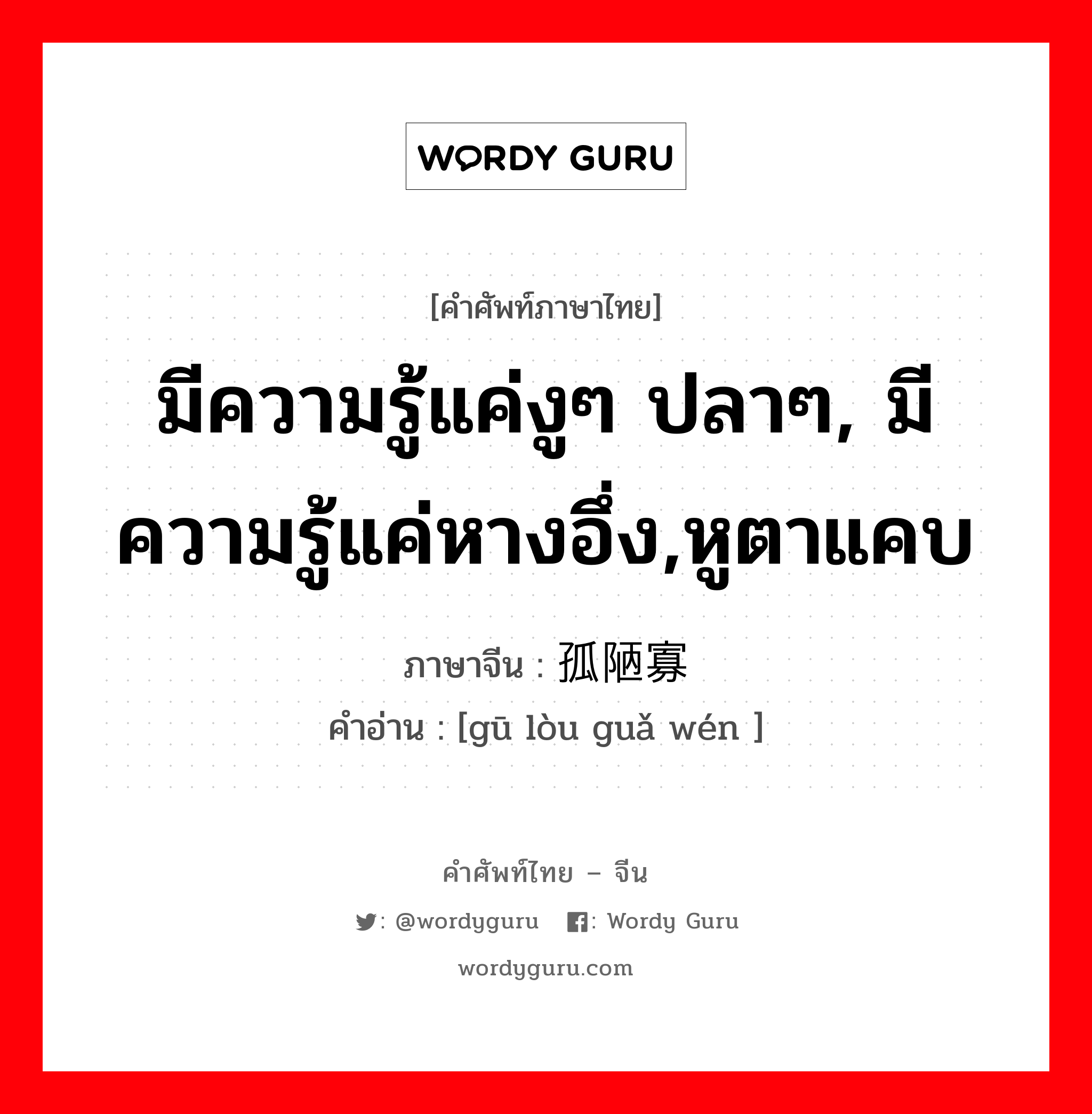 มีความรู้แค่งูๆ ปลาๆ, มีความรู้แค่หางอึ่ง,หูตาแคบ ภาษาจีนคืออะไร, คำศัพท์ภาษาไทย - จีน มีความรู้แค่งูๆ ปลาๆ, มีความรู้แค่หางอึ่ง,หูตาแคบ ภาษาจีน 孤陋寡闻 คำอ่าน [gū lòu guǎ wén ]