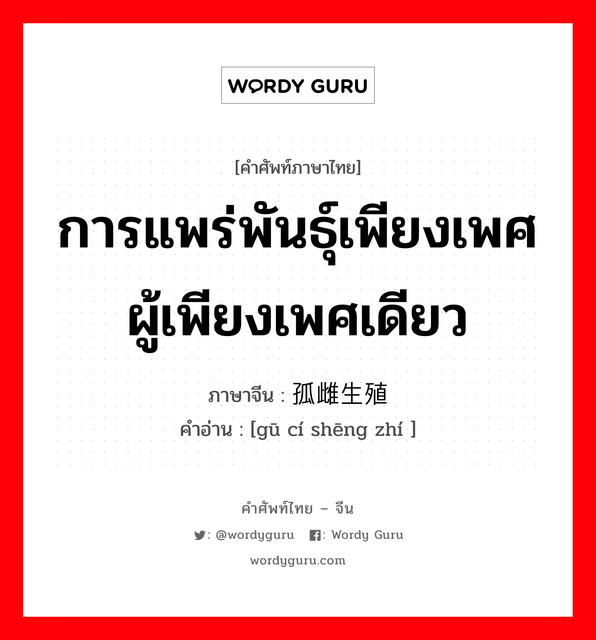 การแพร่พันธุ์เพียงเพศผู้เพียงเพศเดียว ภาษาจีนคืออะไร, คำศัพท์ภาษาไทย - จีน การแพร่พันธุ์เพียงเพศผู้เพียงเพศเดียว ภาษาจีน 孤雌生殖 คำอ่าน [gū cí shēng zhí ]