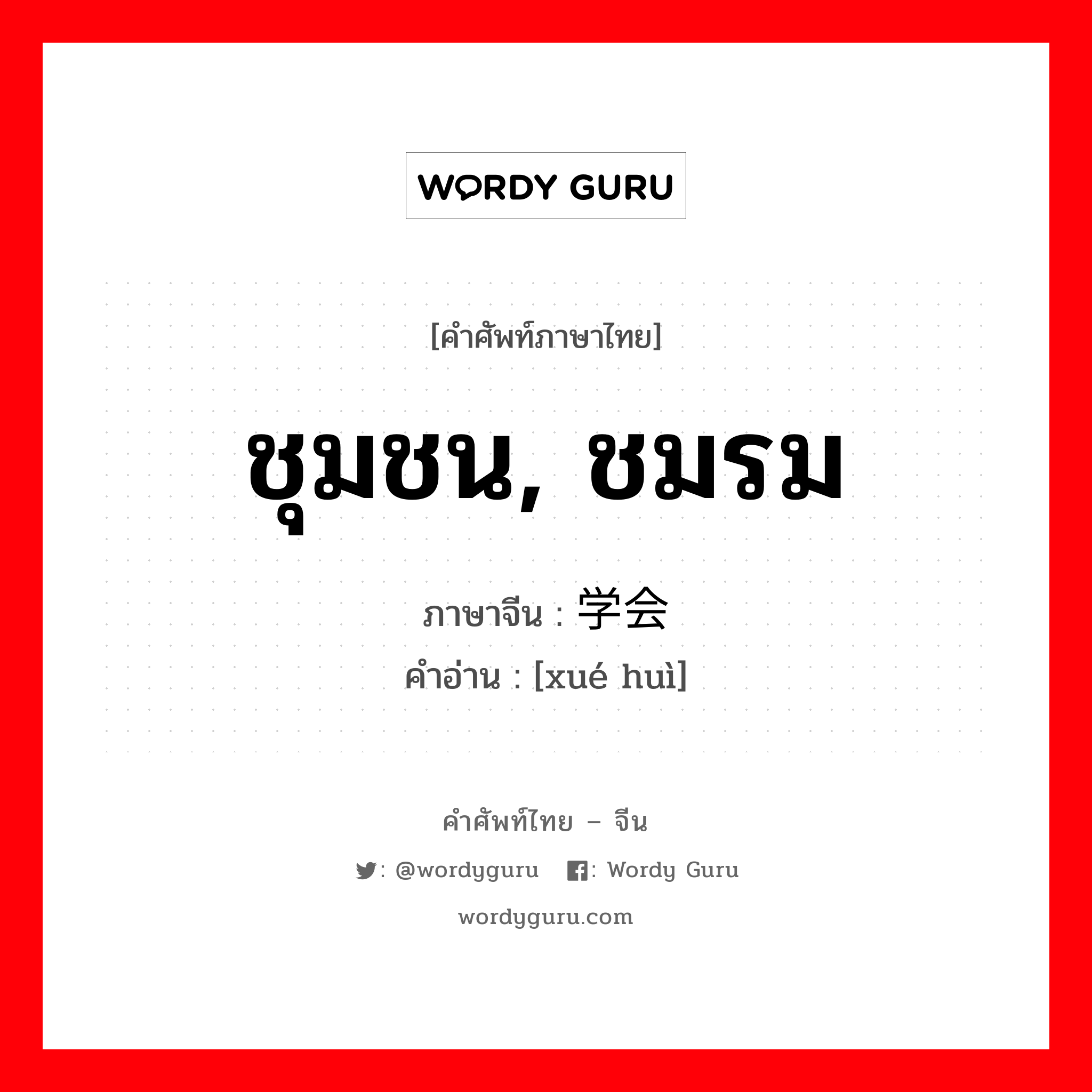 ชุมชน, ชมรม ภาษาจีนคืออะไร, คำศัพท์ภาษาไทย - จีน ชุมชน, ชมรม ภาษาจีน 学会 คำอ่าน [xué huì]